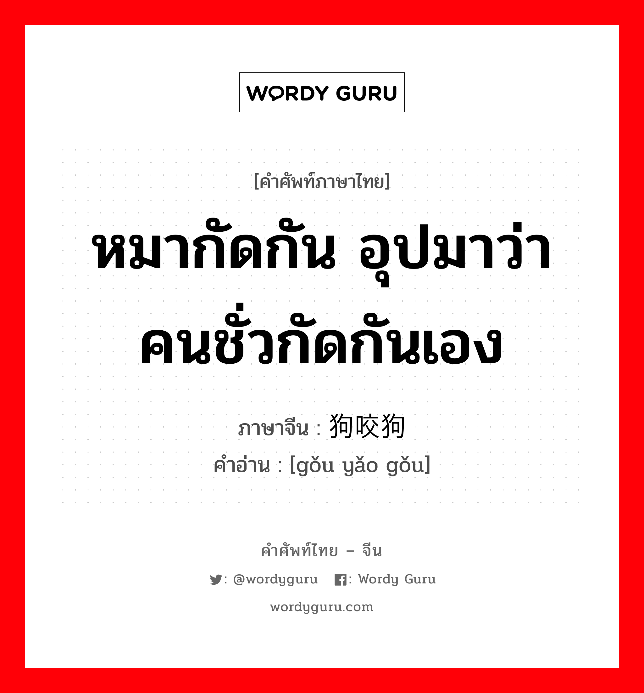 หมากัดกัน อุปมาว่า คนชั่วกัดกันเอง ภาษาจีนคืออะไร, คำศัพท์ภาษาไทย - จีน หมากัดกัน อุปมาว่า คนชั่วกัดกันเอง ภาษาจีน 狗咬狗 คำอ่าน [gǒu yǎo gǒu]