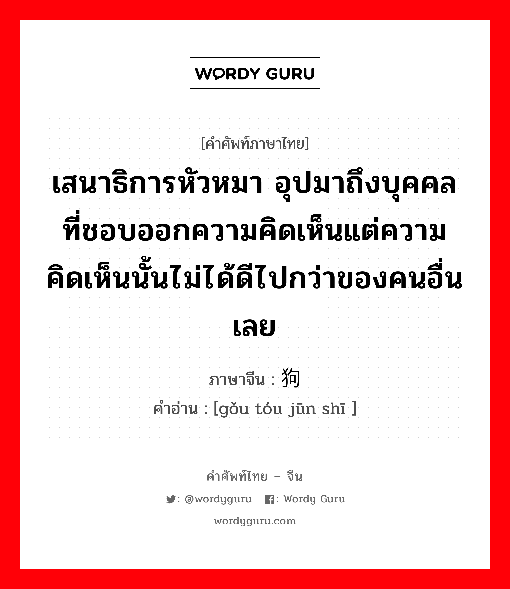 เสนาธิการหัวหมา อุปมาถึงบุคคลที่ชอบออกความคิดเห็นแต่ความคิดเห็นนั้นไม่ได้ดีไปกว่าของคนอื่นเลย ภาษาจีนคืออะไร, คำศัพท์ภาษาไทย - จีน เสนาธิการหัวหมา อุปมาถึงบุคคลที่ชอบออกความคิดเห็นแต่ความคิดเห็นนั้นไม่ได้ดีไปกว่าของคนอื่นเลย ภาษาจีน 狗头军师 คำอ่าน [gǒu tóu jūn shī ]