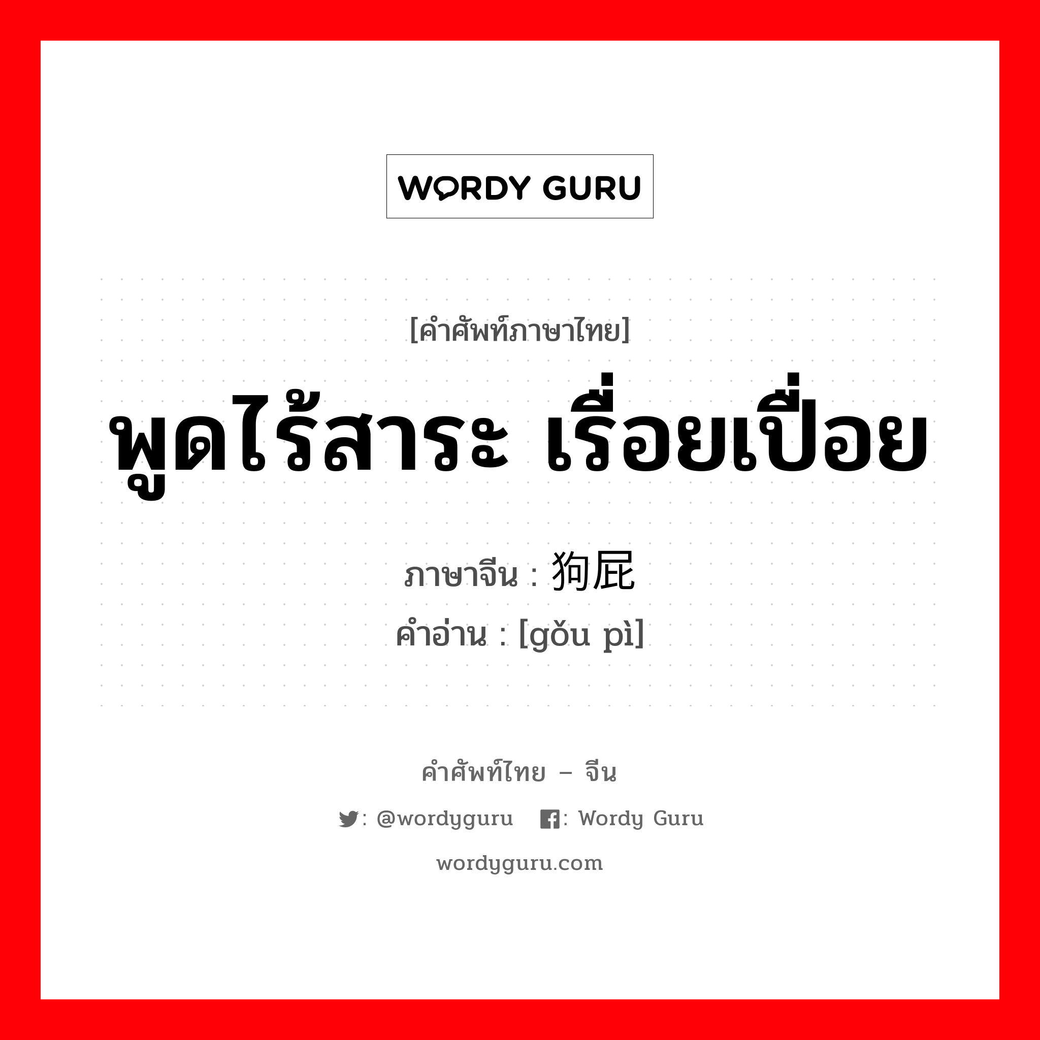 พูดไร้สาระ เรื่อยเปื่อย ภาษาจีนคืออะไร, คำศัพท์ภาษาไทย - จีน พูดไร้สาระ เรื่อยเปื่อย ภาษาจีน 狗屁 คำอ่าน [gǒu pì]