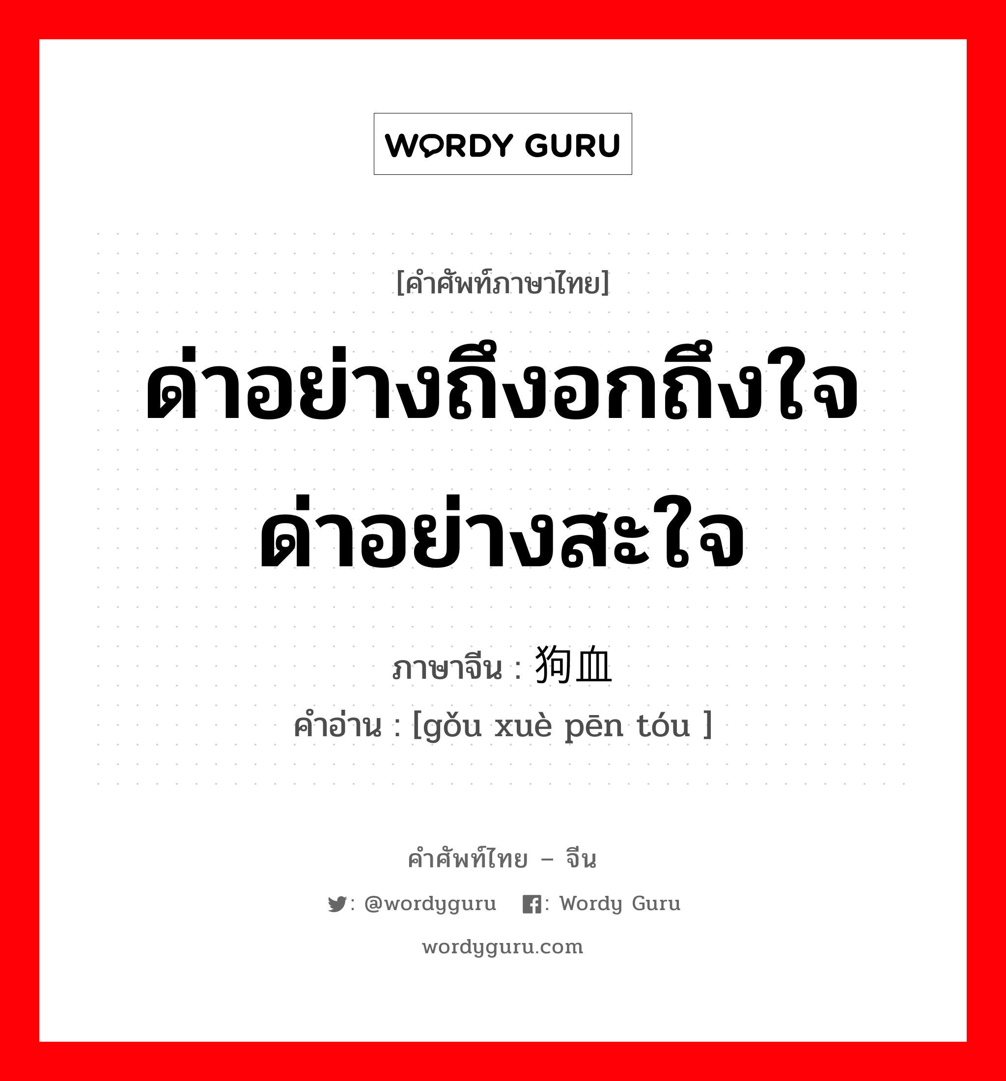 ด่าอย่างถึงอกถึงใจ ด่าอย่างสะใจ ภาษาจีนคืออะไร, คำศัพท์ภาษาไทย - จีน ด่าอย่างถึงอกถึงใจ ด่าอย่างสะใจ ภาษาจีน 狗血喷头 คำอ่าน [gǒu xuè pēn tóu ]