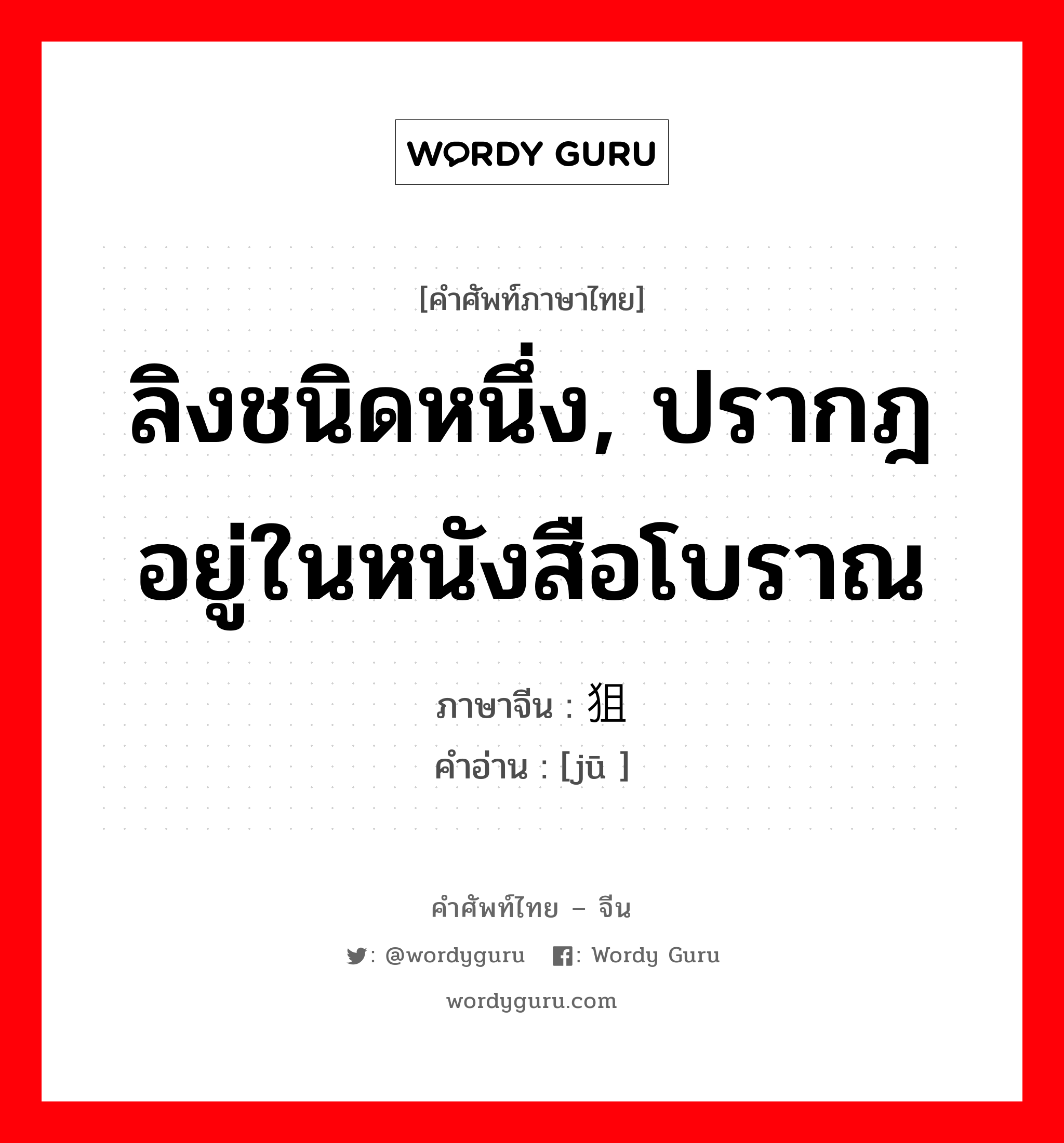 ลิงชนิดหนึ่ง, ปรากฎอยู่ในหนังสือโบราณ ภาษาจีนคืออะไร, คำศัพท์ภาษาไทย - จีน ลิงชนิดหนึ่ง, ปรากฎอยู่ในหนังสือโบราณ ภาษาจีน 狙 คำอ่าน [jū ]