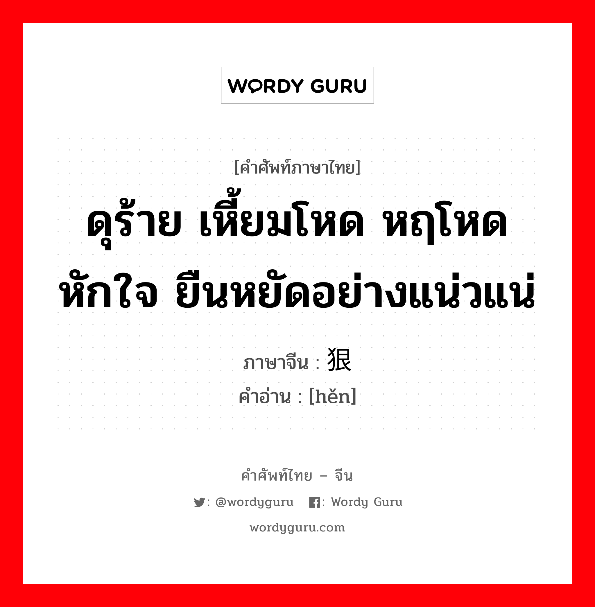 ดุร้าย เหี้ยมโหด หฤโหด หักใจ ยืนหยัดอย่างแน่วแน่ ภาษาจีนคืออะไร, คำศัพท์ภาษาไทย - จีน ดุร้าย เหี้ยมโหด หฤโหด หักใจ ยืนหยัดอย่างแน่วแน่ ภาษาจีน 狠 คำอ่าน [hěn]