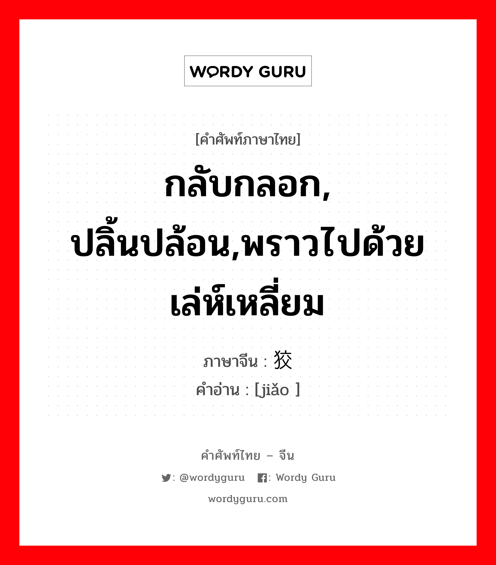 กลับกลอก, ปลิ้นปล้อน,พราวไปด้วยเล่ห์เหลี่ยม ภาษาจีนคืออะไร, คำศัพท์ภาษาไทย - จีน กลับกลอก, ปลิ้นปล้อน,พราวไปด้วยเล่ห์เหลี่ยม ภาษาจีน 狡 คำอ่าน [jiǎo ]