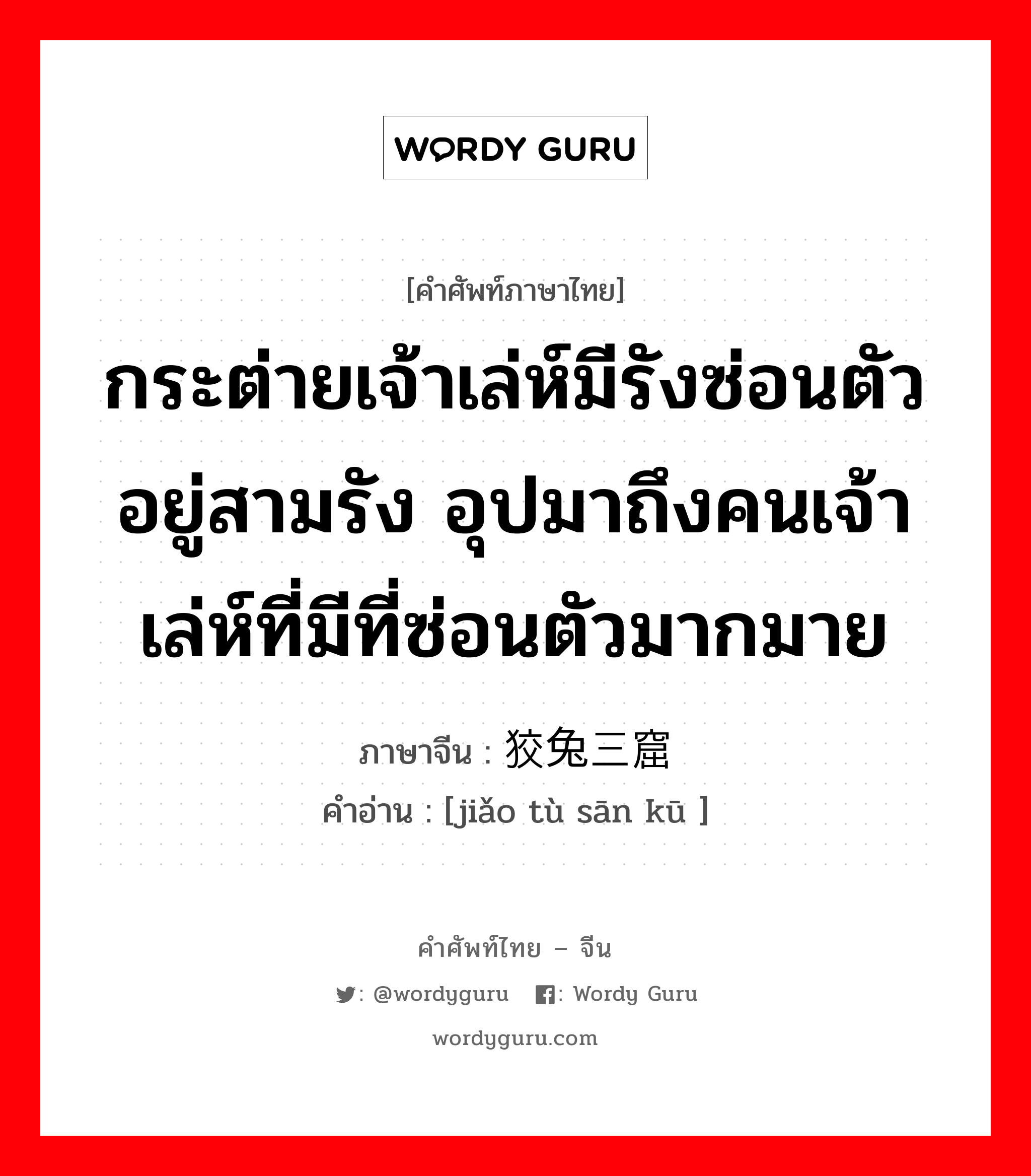 กระต่ายเจ้าเล่ห์มีรังซ่อนตัวอยู่สามรัง อุปมาถึงคนเจ้าเล่ห์ที่มีที่ซ่อนตัวมากมาย ภาษาจีนคืออะไร, คำศัพท์ภาษาไทย - จีน กระต่ายเจ้าเล่ห์มีรังซ่อนตัวอยู่สามรัง อุปมาถึงคนเจ้าเล่ห์ที่มีที่ซ่อนตัวมากมาย ภาษาจีน 狡兔三窟 คำอ่าน [jiǎo tù sān kū ]