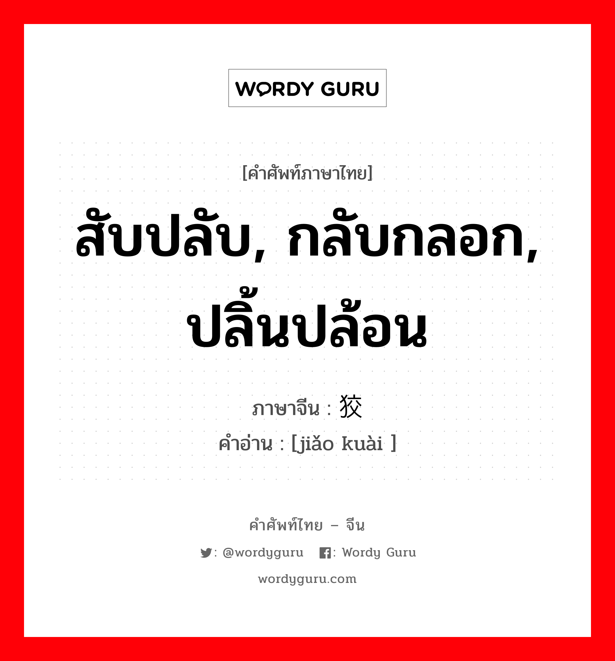 สับปลับ, กลับกลอก, ปลิ้นปล้อน ภาษาจีนคืออะไร, คำศัพท์ภาษาไทย - จีน สับปลับ, กลับกลอก, ปลิ้นปล้อน ภาษาจีน 狡狯 คำอ่าน [jiǎo kuài ]