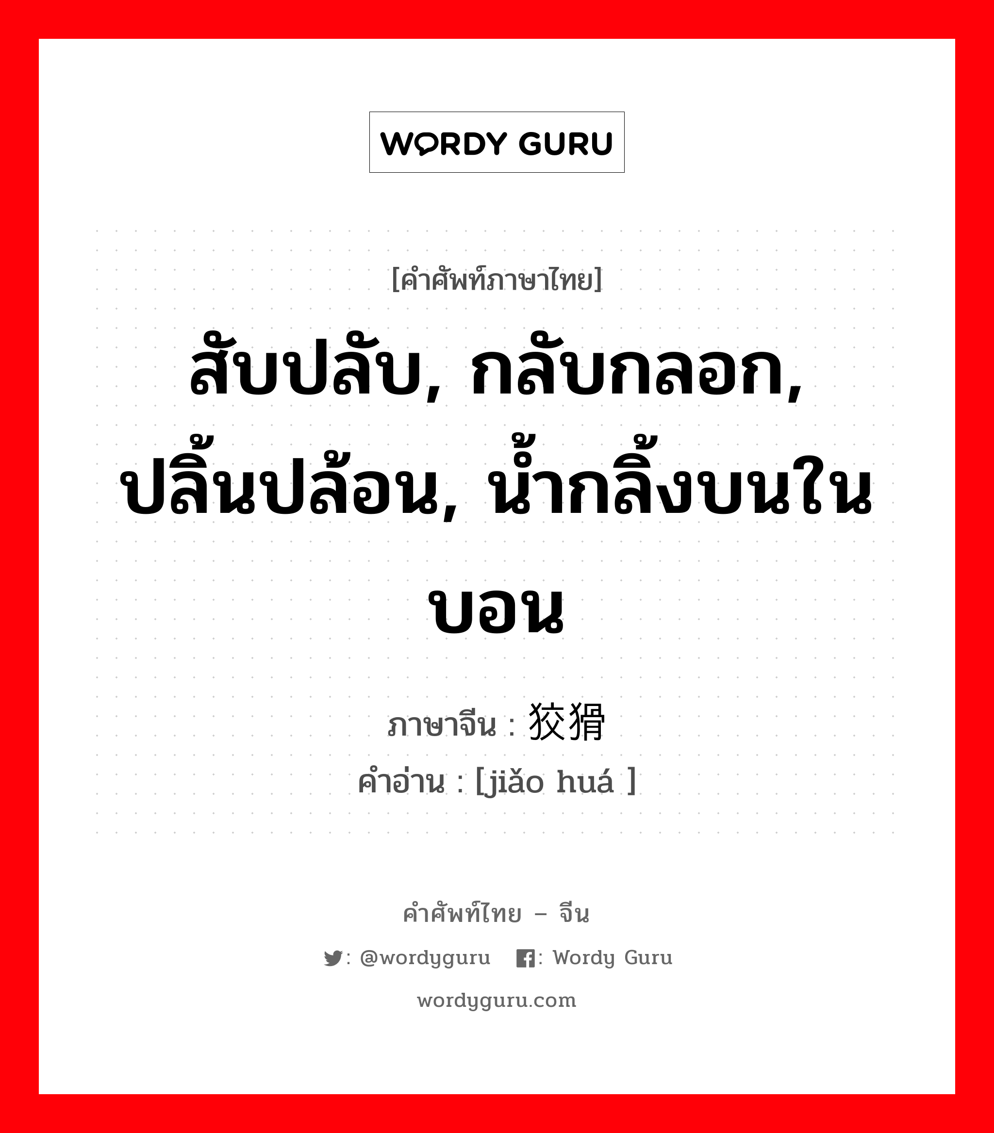 สับปลับ, กลับกลอก, ปลิ้นปล้อน, น้ำกลิ้งบนในบอน ภาษาจีนคืออะไร, คำศัพท์ภาษาไทย - จีน สับปลับ, กลับกลอก, ปลิ้นปล้อน, น้ำกลิ้งบนในบอน ภาษาจีน 狡猾 คำอ่าน [jiǎo huá ]