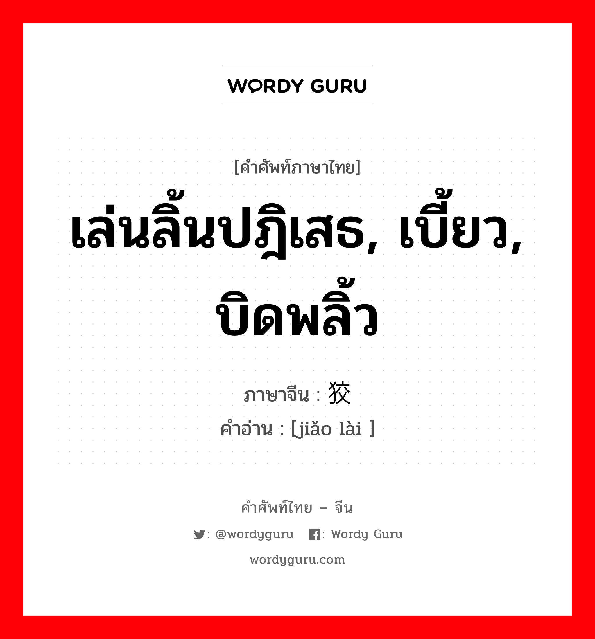 เล่นลิ้นปฎิเสธ, เบี้ยว, บิดพลิ้ว ภาษาจีนคืออะไร, คำศัพท์ภาษาไทย - จีน เล่นลิ้นปฎิเสธ, เบี้ยว, บิดพลิ้ว ภาษาจีน 狡赖 คำอ่าน [jiǎo lài ]