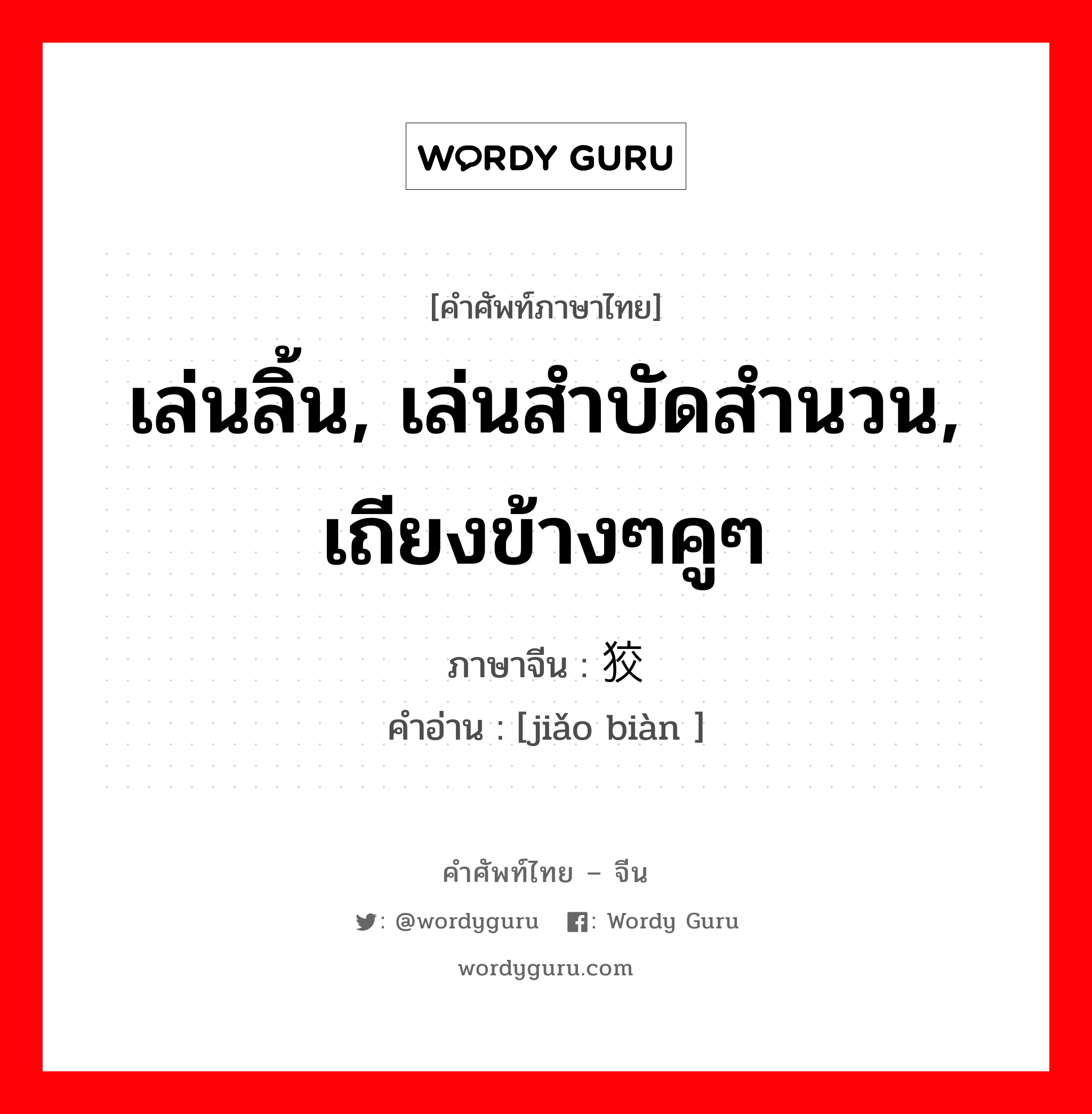 เล่นลิ้น, เล่นสำบัดสำนวน, เถียงข้างๆคูๆ ภาษาจีนคืออะไร, คำศัพท์ภาษาไทย - จีน เล่นลิ้น, เล่นสำบัดสำนวน, เถียงข้างๆคูๆ ภาษาจีน 狡辩 คำอ่าน [jiǎo biàn ]