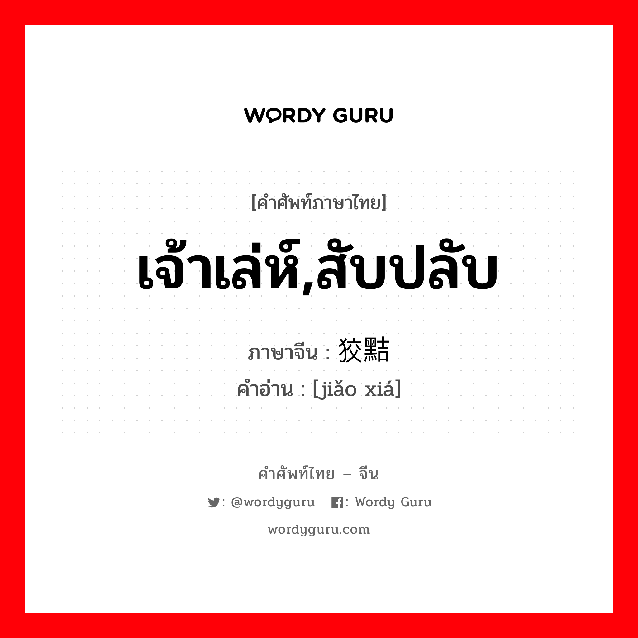 เจ้าเล่ห์,สับปลับ ภาษาจีนคืออะไร, คำศัพท์ภาษาไทย - จีน เจ้าเล่ห์,สับปลับ ภาษาจีน 狡黠 คำอ่าน [jiǎo xiá]