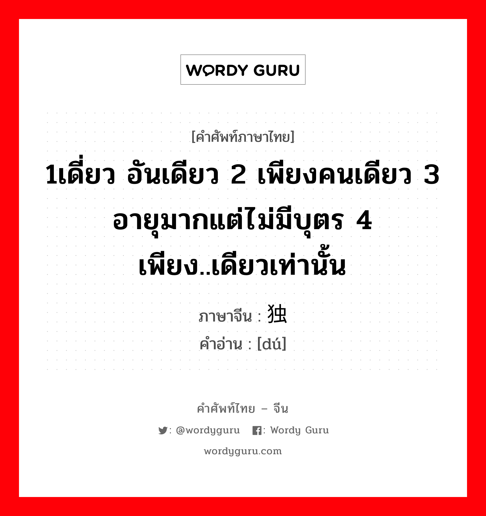 1เดี่ยว อันเดียว 2 เพียงคนเดียว 3 อายุมากแต่ไม่มีบุตร 4 เพียง..เดียวเท่านั้น ภาษาจีนคืออะไร, คำศัพท์ภาษาไทย - จีน 1เดี่ยว อันเดียว 2 เพียงคนเดียว 3 อายุมากแต่ไม่มีบุตร 4 เพียง..เดียวเท่านั้น ภาษาจีน 独 คำอ่าน [dú]