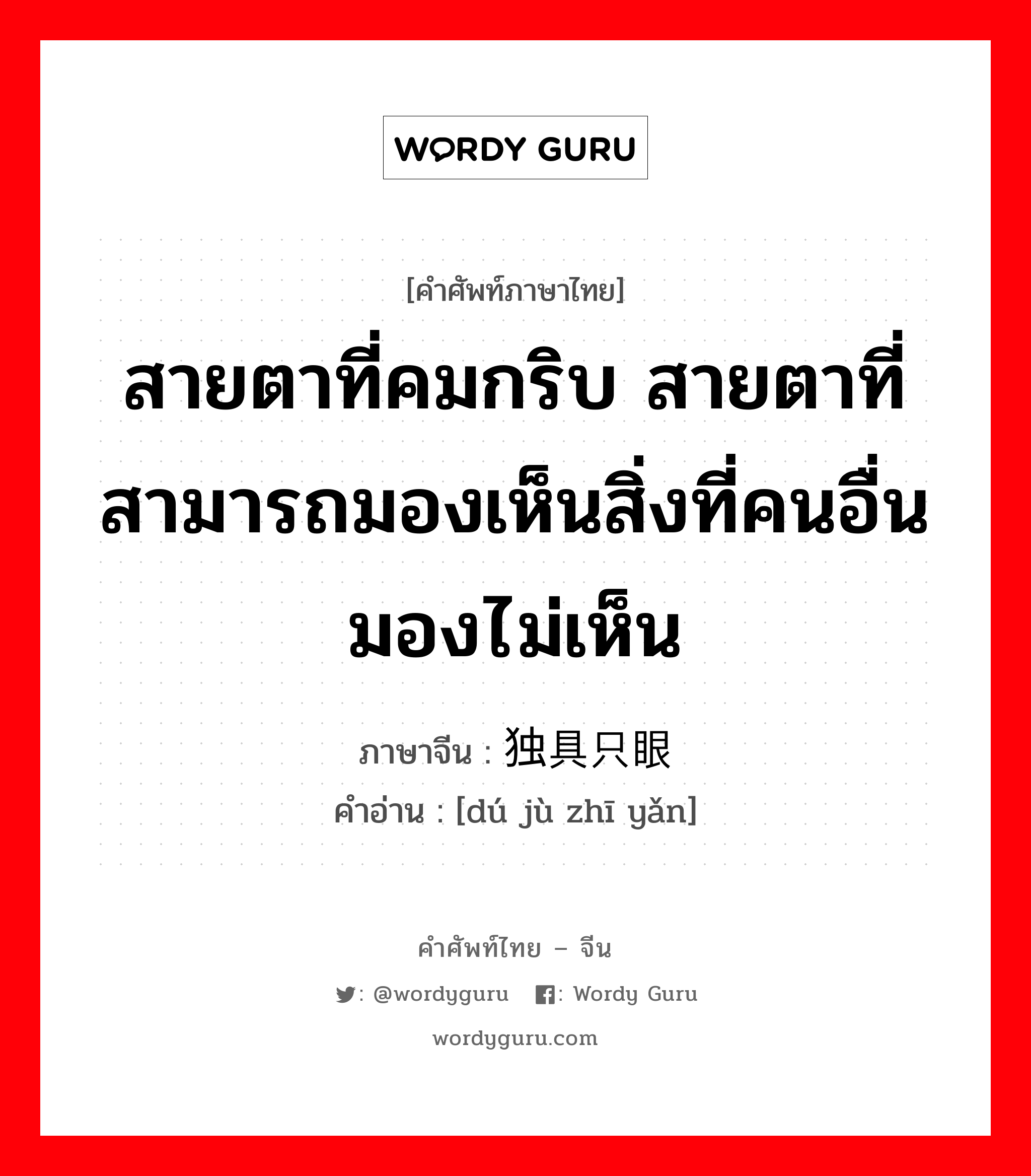 สายตาที่คมกริบ สายตาที่สามารถมองเห็นสิ่งที่คนอื่นมองไม่เห็น ภาษาจีนคืออะไร, คำศัพท์ภาษาไทย - จีน สายตาที่คมกริบ สายตาที่สามารถมองเห็นสิ่งที่คนอื่นมองไม่เห็น ภาษาจีน 独具只眼 คำอ่าน [dú jù zhī yǎn]