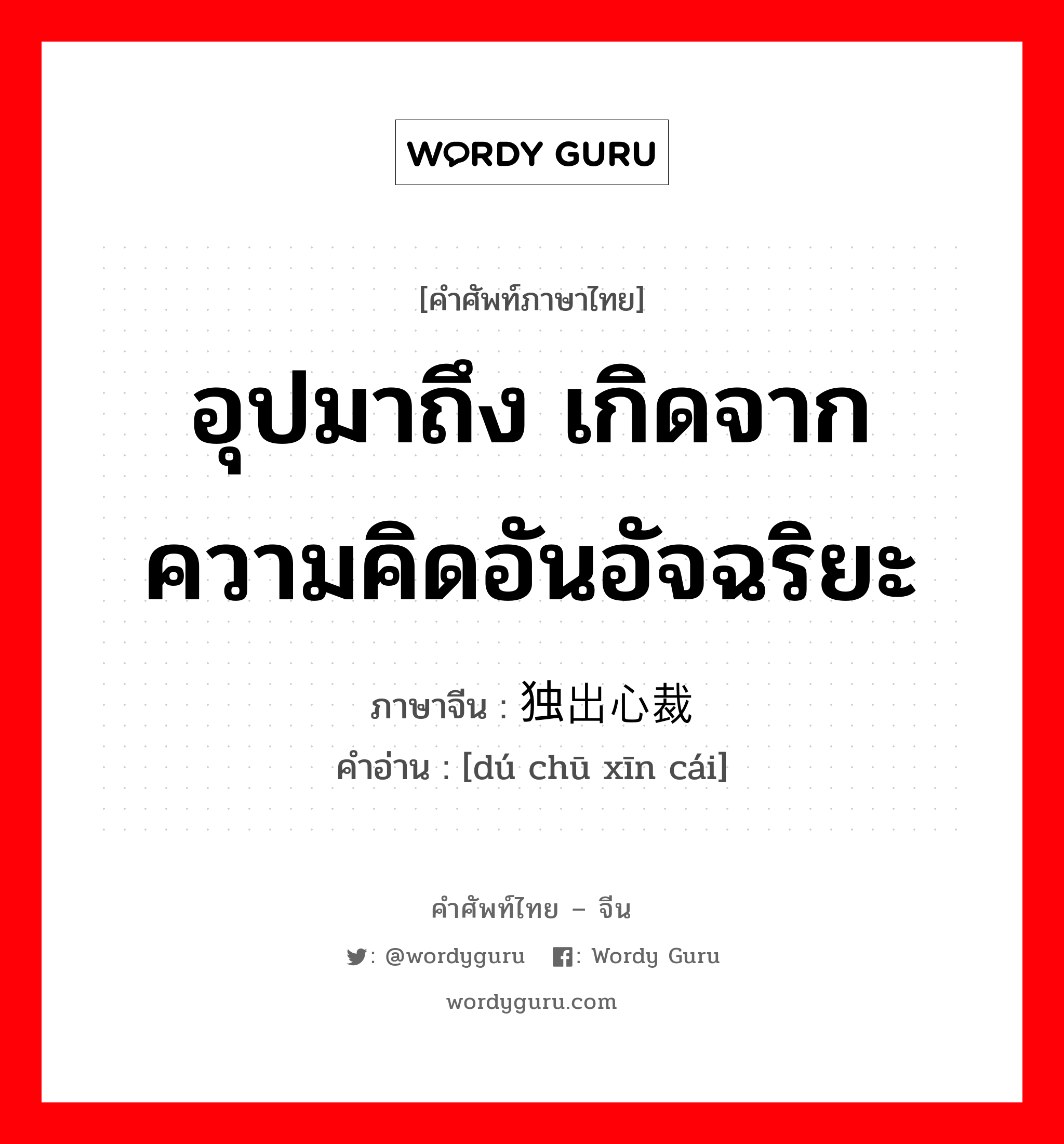 อุปมาถึง เกิดจากความคิดอันอัจฉริยะ ภาษาจีนคืออะไร, คำศัพท์ภาษาไทย - จีน อุปมาถึง เกิดจากความคิดอันอัจฉริยะ ภาษาจีน 独出心裁 คำอ่าน [dú chū xīn cái]