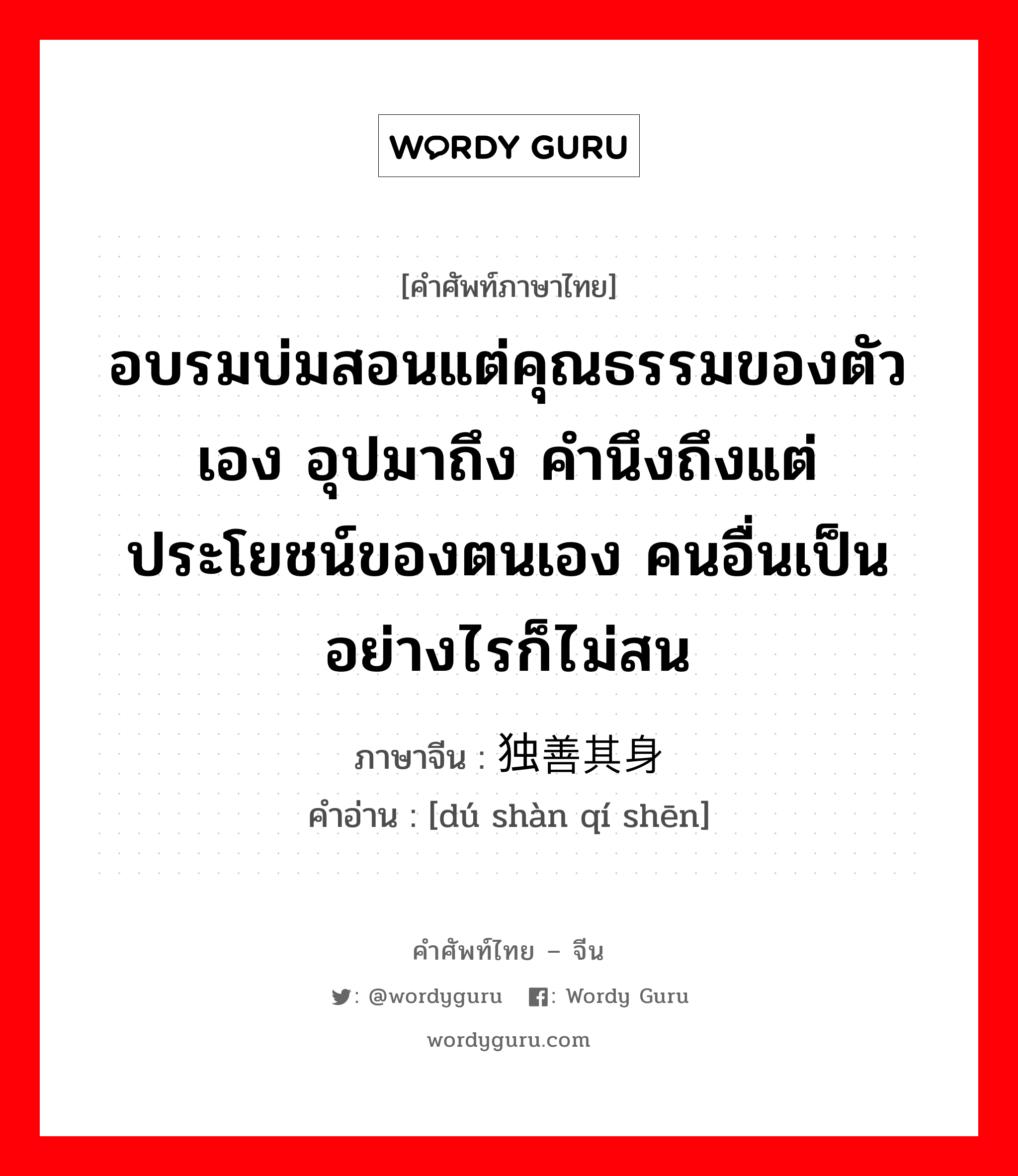 อบรมบ่มสอนแต่คุณธรรมของตัวเอง อุปมาถึง คำนึงถึงแต่ประโยชน์ของตนเอง คนอื่นเป็นอย่างไรก็ไม่สน ภาษาจีนคืออะไร, คำศัพท์ภาษาไทย - จีน อบรมบ่มสอนแต่คุณธรรมของตัวเอง อุปมาถึง คำนึงถึงแต่ประโยชน์ของตนเอง คนอื่นเป็นอย่างไรก็ไม่สน ภาษาจีน 独善其身 คำอ่าน [dú shàn qí shēn]