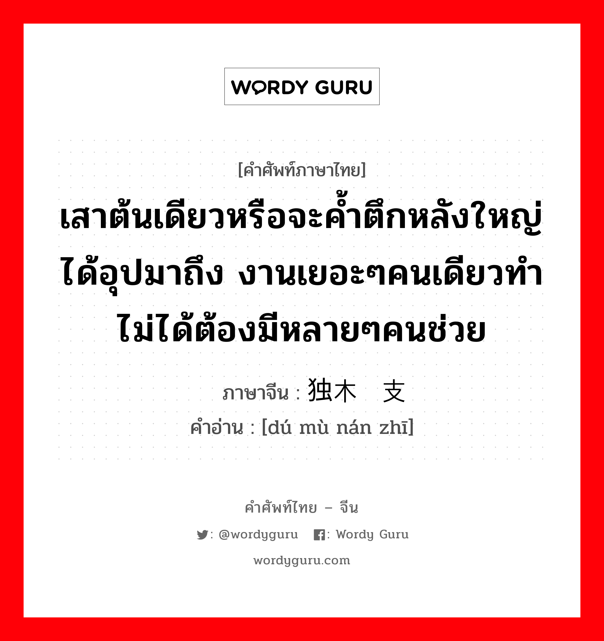 เสาต้นเดียวหรือจะค้ำตึกหลังใหญ่ได้อุปมาถึง งานเยอะๆคนเดียวทำไม่ได้ต้องมีหลายๆคนช่วย ภาษาจีนคืออะไร, คำศัพท์ภาษาไทย - จีน เสาต้นเดียวหรือจะค้ำตึกหลังใหญ่ได้อุปมาถึง งานเยอะๆคนเดียวทำไม่ได้ต้องมีหลายๆคนช่วย ภาษาจีน 独木难支 คำอ่าน [dú mù nán zhī]