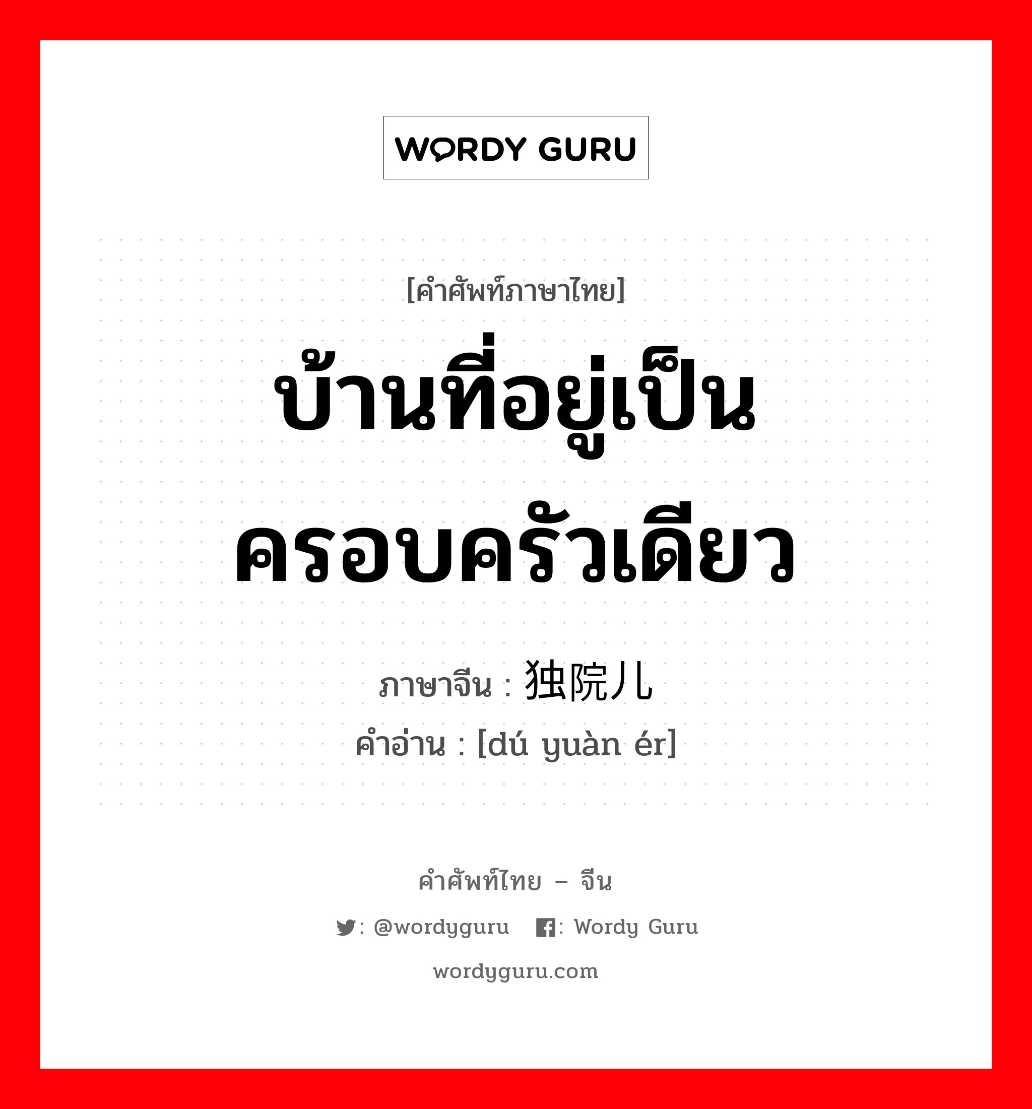 บ้านที่อยู่เป็นครอบครัวเดียว ภาษาจีนคืออะไร, คำศัพท์ภาษาไทย - จีน บ้านที่อยู่เป็นครอบครัวเดียว ภาษาจีน 独院儿 คำอ่าน [dú yuàn ér]