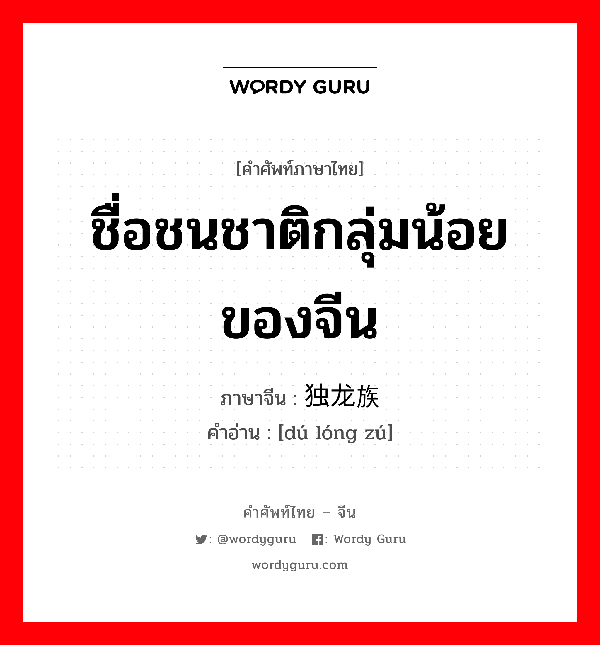 ชื่อชนชาติกลุ่มน้อยของจีน ภาษาจีนคืออะไร, คำศัพท์ภาษาไทย - จีน ชื่อชนชาติกลุ่มน้อยของจีน ภาษาจีน 独龙族 คำอ่าน [dú lóng zú]