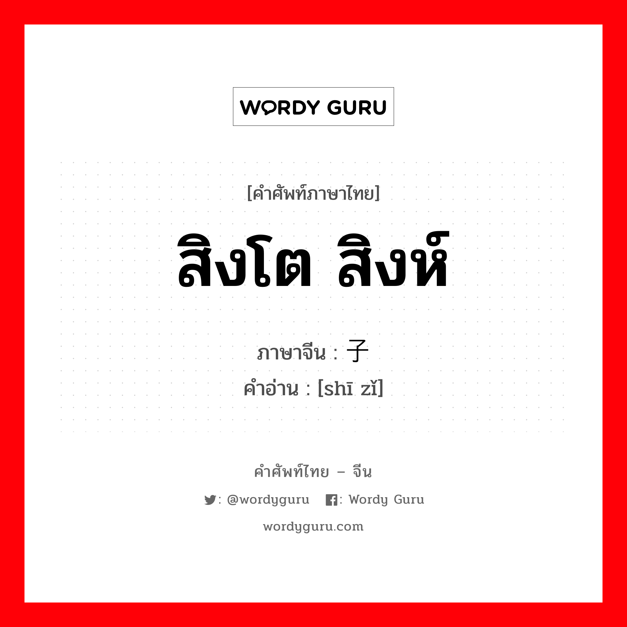 สิงโต สิงห์ ภาษาจีนคืออะไร, คำศัพท์ภาษาไทย - จีน สิงโต สิงห์ ภาษาจีน 狮子 คำอ่าน [shī zǐ]