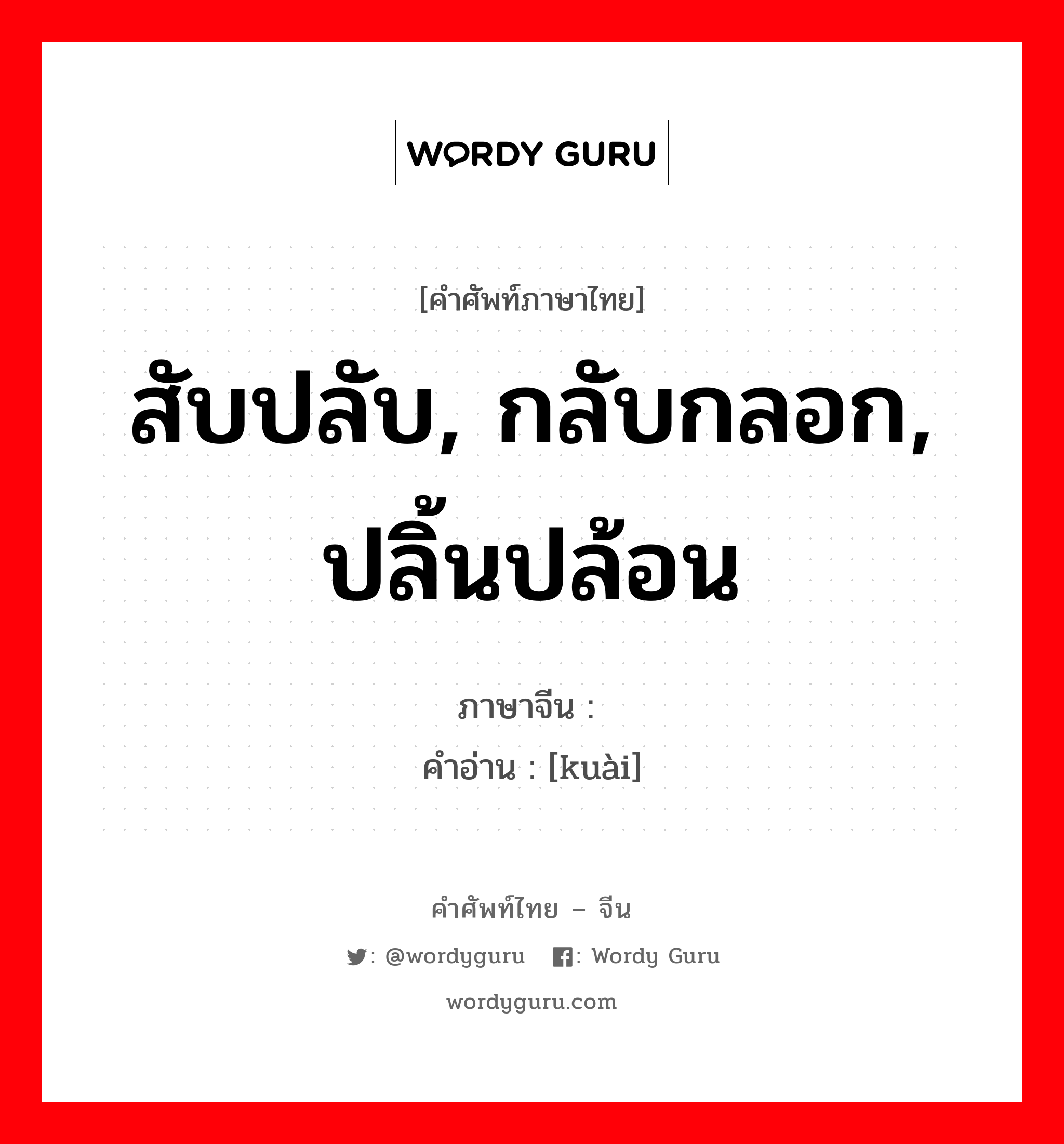 สับปลับ, กลับกลอก, ปลิ้นปล้อน ภาษาจีนคืออะไร, คำศัพท์ภาษาไทย - จีน สับปลับ, กลับกลอก, ปลิ้นปล้อน ภาษาจีน 狯 คำอ่าน [kuài]