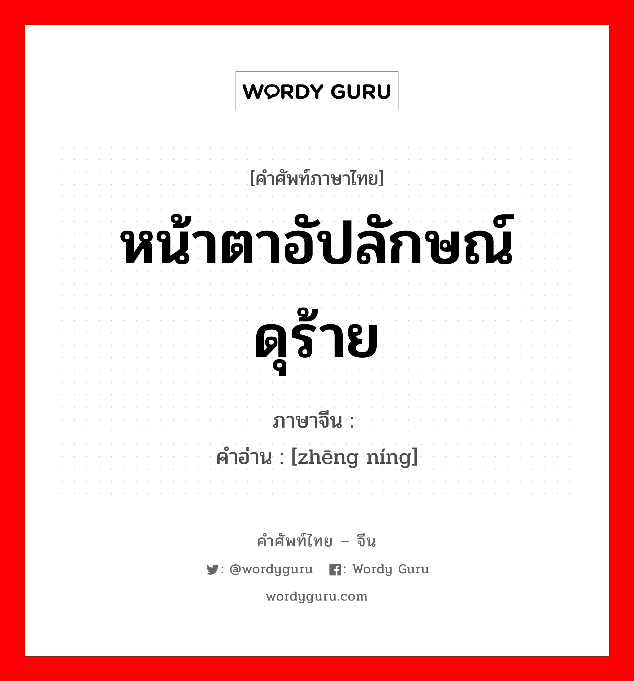 หน้าตาอัปลักษณ์ ดุร้าย ภาษาจีนคืออะไร, คำศัพท์ภาษาไทย - จีน หน้าตาอัปลักษณ์ ดุร้าย ภาษาจีน 狰狞 คำอ่าน [zhēng níng]