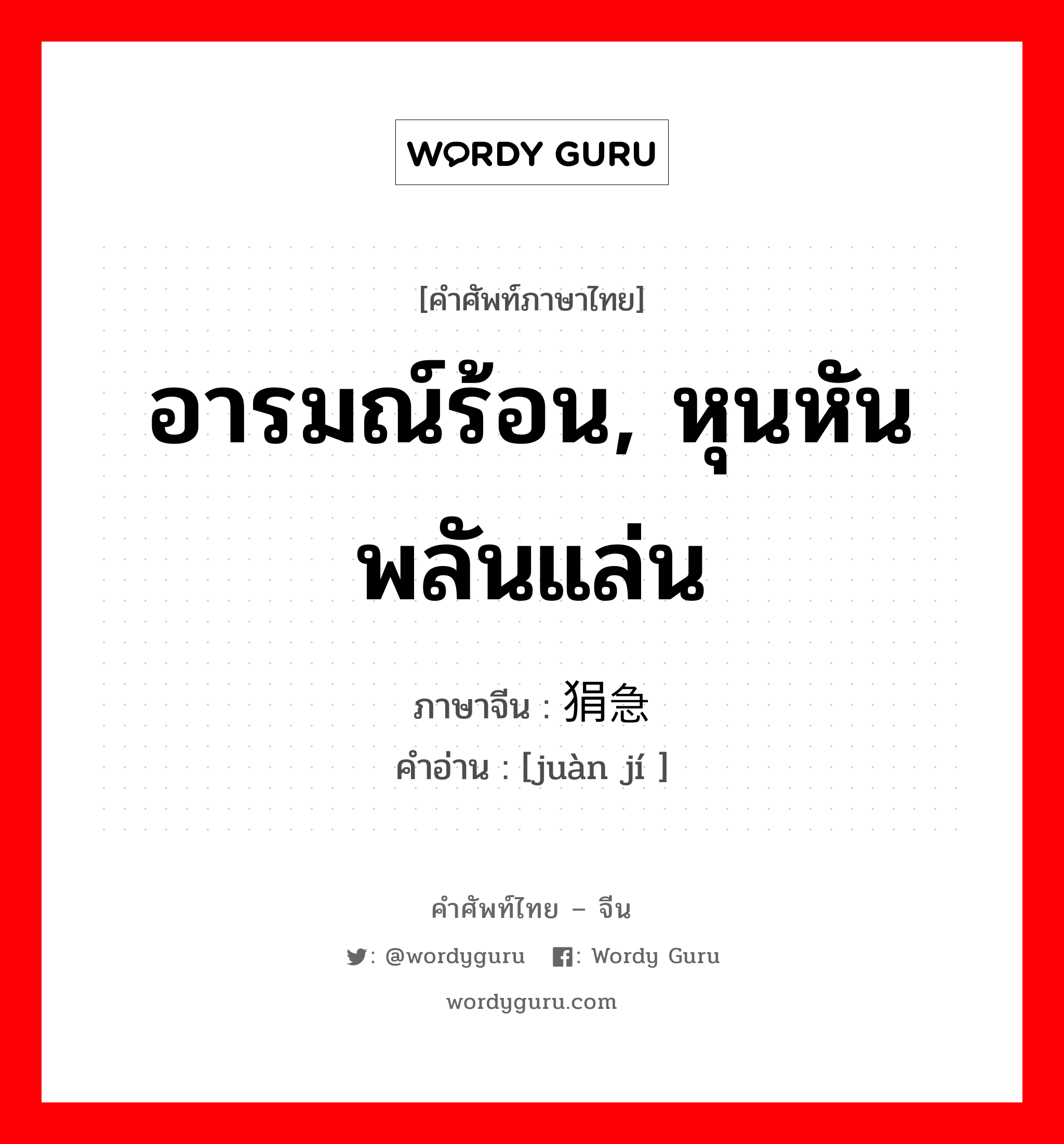 อารมณ์ร้อน, หุนหันพลันแล่น ภาษาจีนคืออะไร, คำศัพท์ภาษาไทย - จีน อารมณ์ร้อน, หุนหันพลันแล่น ภาษาจีน 狷急 คำอ่าน [juàn jí ]