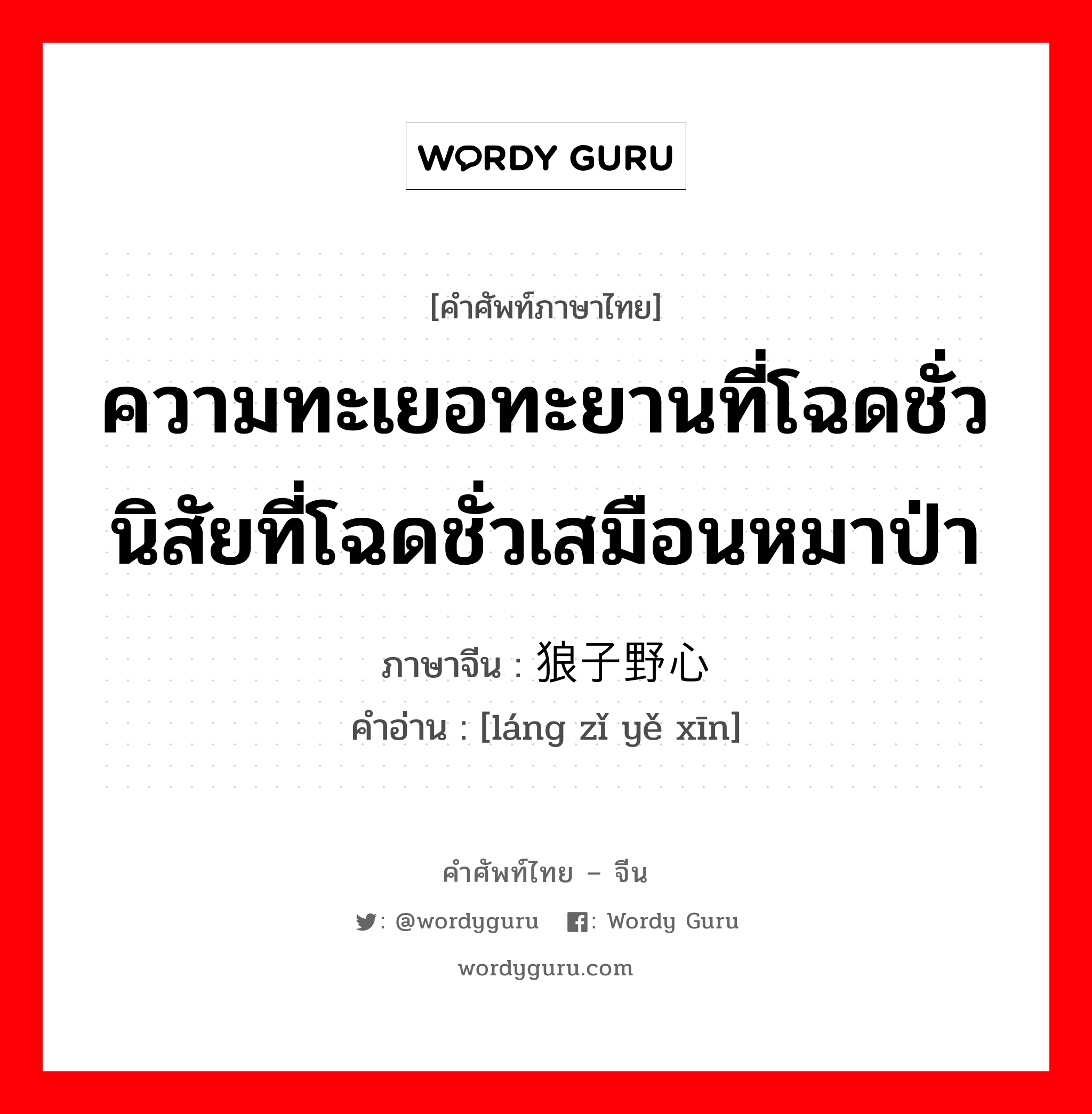 ความทะเยอทะยานที่โฉดชั่ว นิสัยที่โฉดชั่วเสมือนหมาป่า ภาษาจีนคืออะไร, คำศัพท์ภาษาไทย - จีน ความทะเยอทะยานที่โฉดชั่ว นิสัยที่โฉดชั่วเสมือนหมาป่า ภาษาจีน 狼子野心 คำอ่าน [láng zǐ yě xīn]