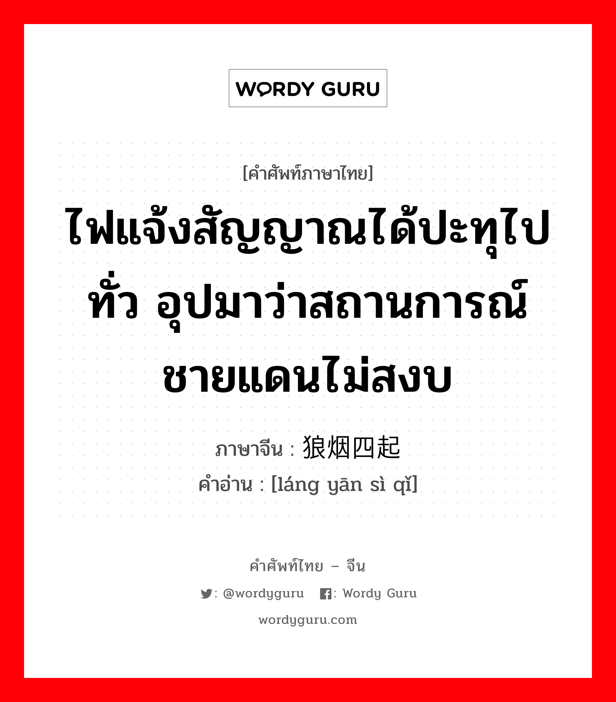 ไฟแจ้งสัญญาณได้ปะทุไปทั่ว อุปมาว่าสถานการณ์ชายแดนไม่สงบ ภาษาจีนคืออะไร, คำศัพท์ภาษาไทย - จีน ไฟแจ้งสัญญาณได้ปะทุไปทั่ว อุปมาว่าสถานการณ์ชายแดนไม่สงบ ภาษาจีน 狼烟四起 คำอ่าน [láng yān sì qǐ]