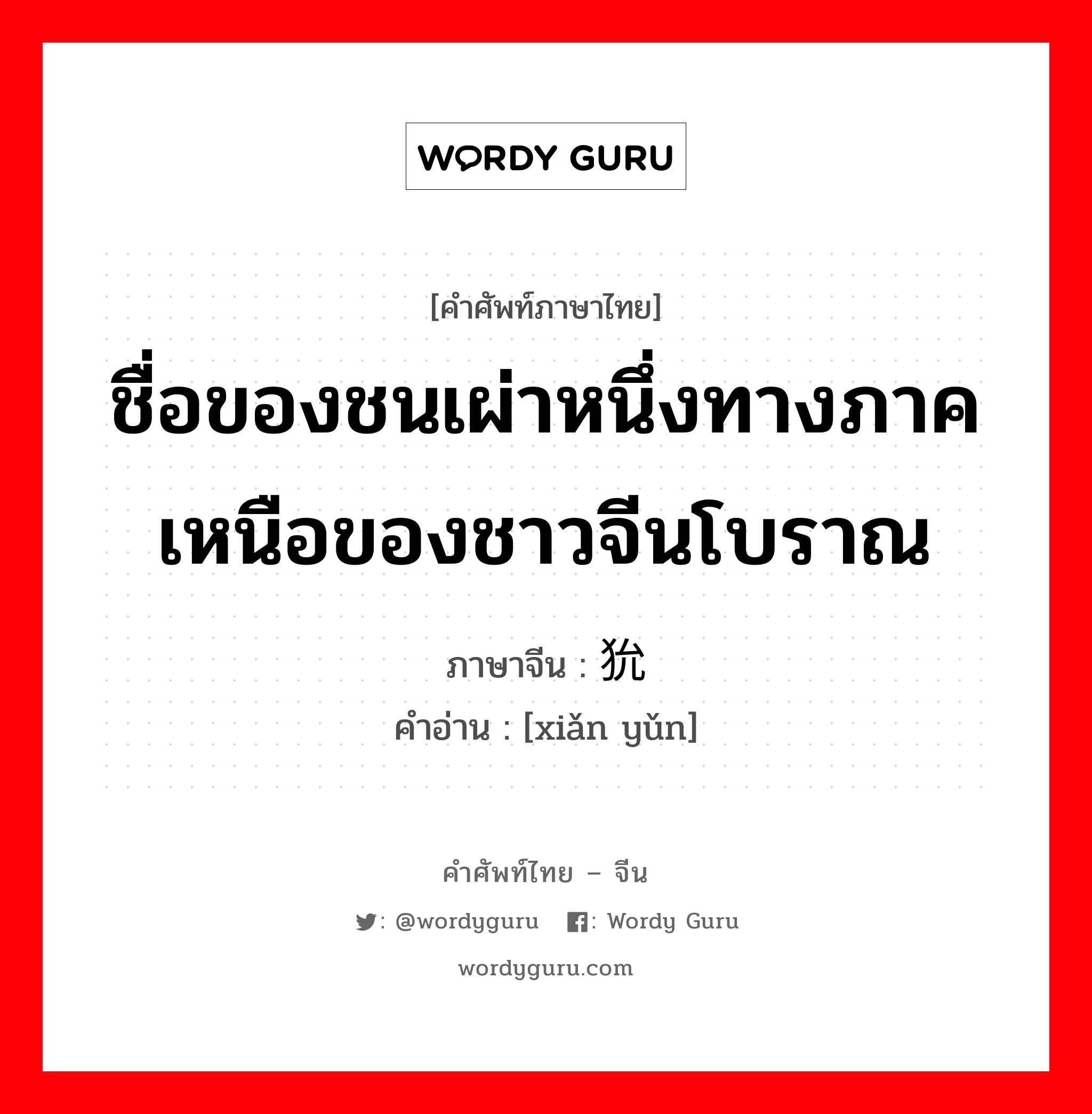 ชื่อของชนเผ่าหนึ่งทางภาคเหนือของชาวจีนโบราณ ภาษาจีนคืออะไร, คำศัพท์ภาษาไทย - จีน ชื่อของชนเผ่าหนึ่งทางภาคเหนือของชาวจีนโบราณ ภาษาจีน 猃狁 คำอ่าน [xiǎn yǔn]