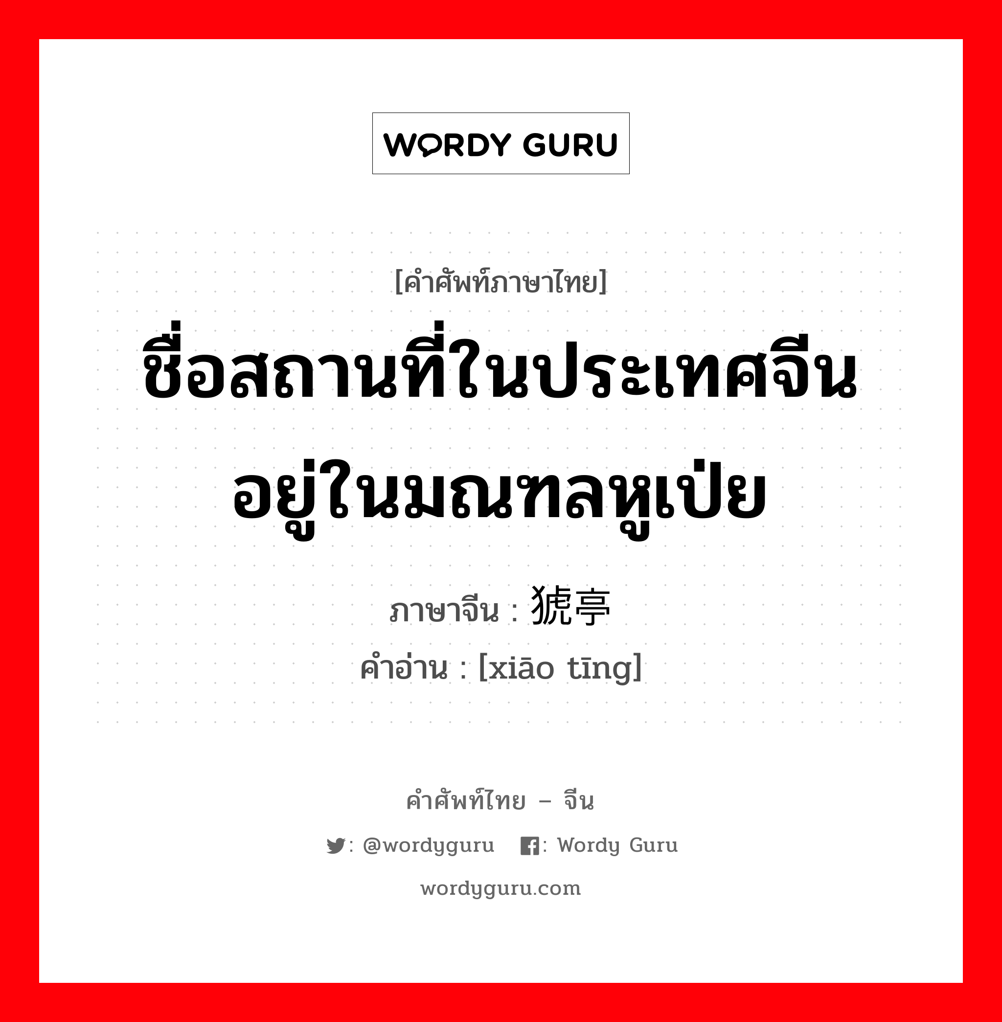 ชื่อสถานที่ในประเทศจีน อยู่ในมณฑลหูเป่ย ภาษาจีนคืออะไร, คำศัพท์ภาษาไทย - จีน ชื่อสถานที่ในประเทศจีน อยู่ในมณฑลหูเป่ย ภาษาจีน 猇亭 คำอ่าน [xiāo tīng]