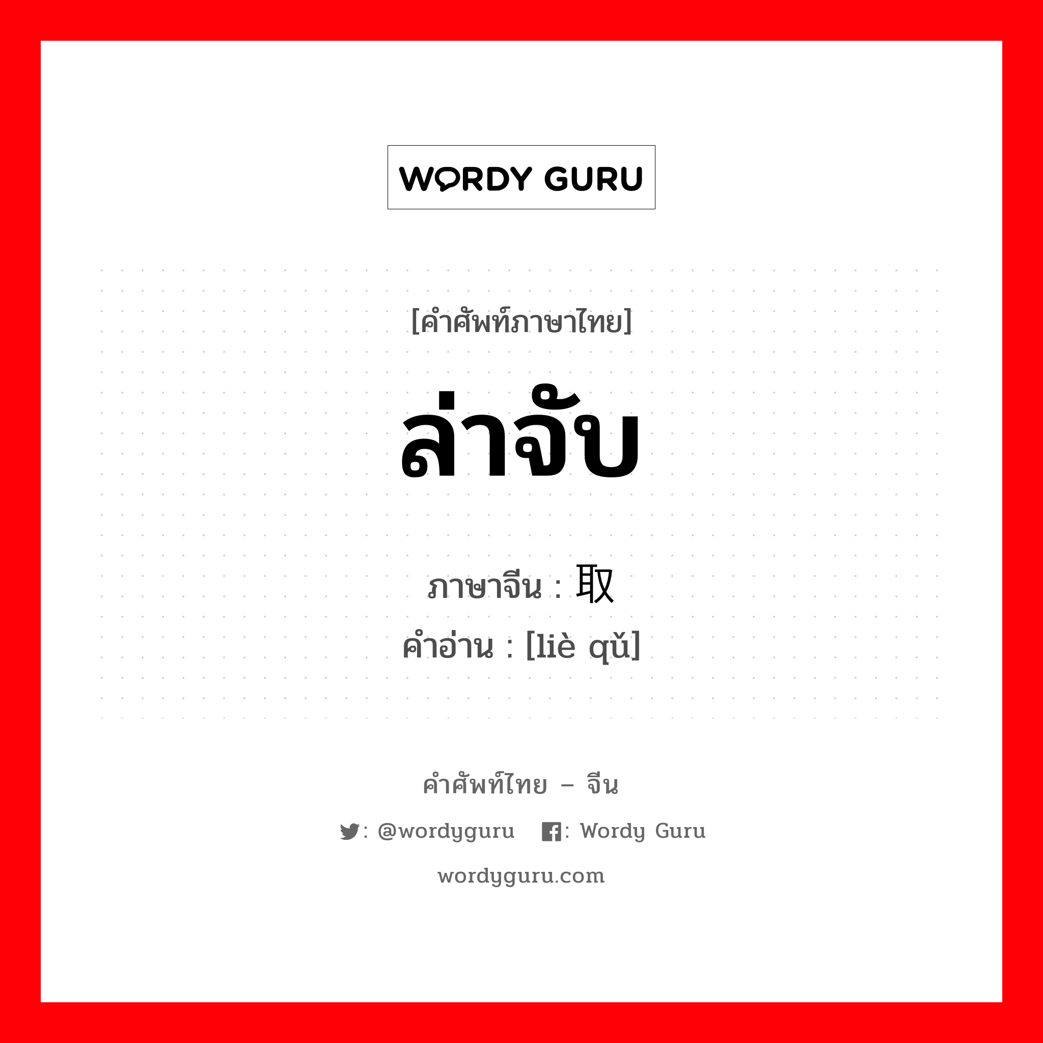 ล่าจับ ภาษาจีนคืออะไร, คำศัพท์ภาษาไทย - จีน ล่าจับ ภาษาจีน 猎取 คำอ่าน [liè qǔ]