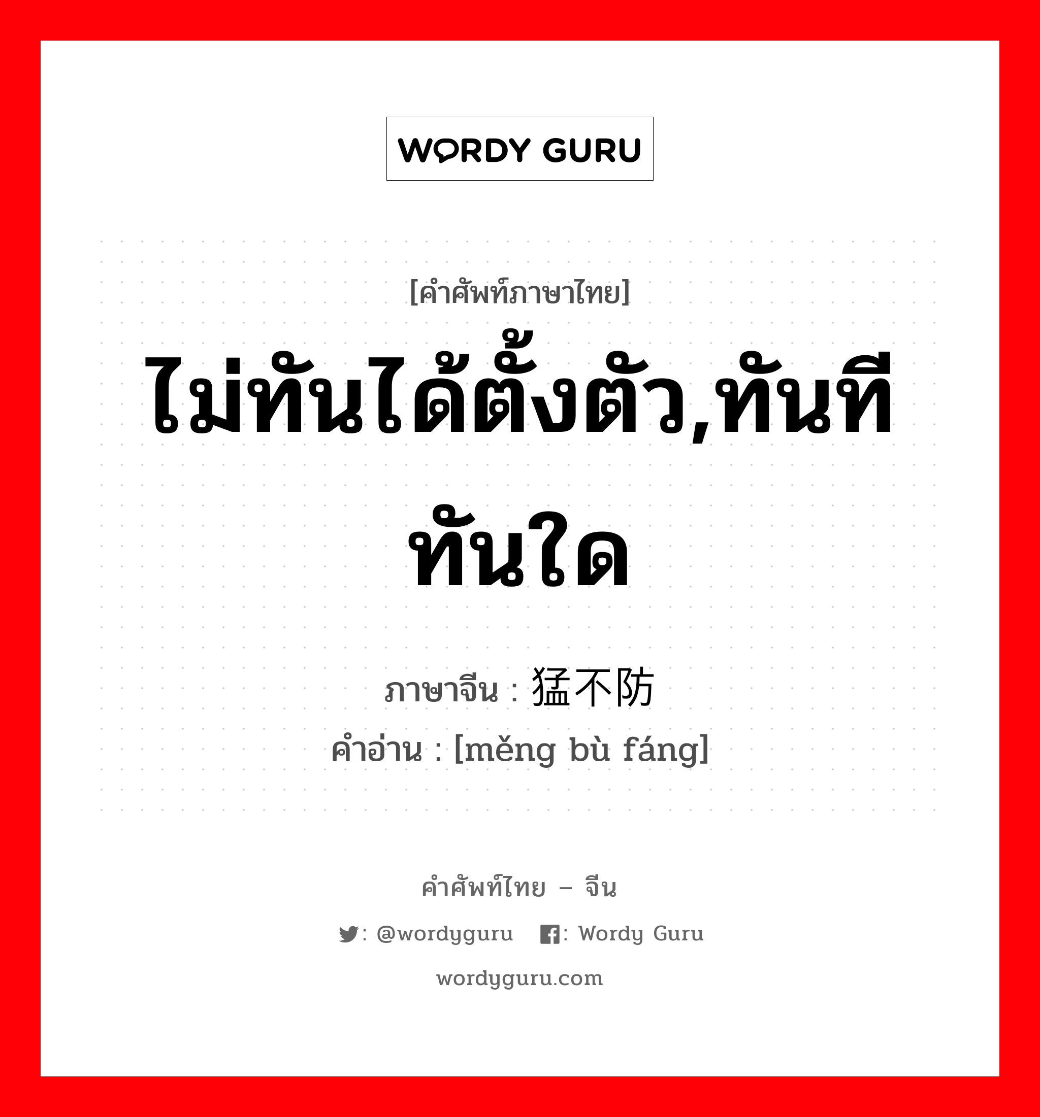 ไม่ทันได้ตั้งตัว,ทันทีทันใด ภาษาจีนคืออะไร, คำศัพท์ภาษาไทย - จีน ไม่ทันได้ตั้งตัว,ทันทีทันใด ภาษาจีน 猛不防 คำอ่าน [měng bù fáng]