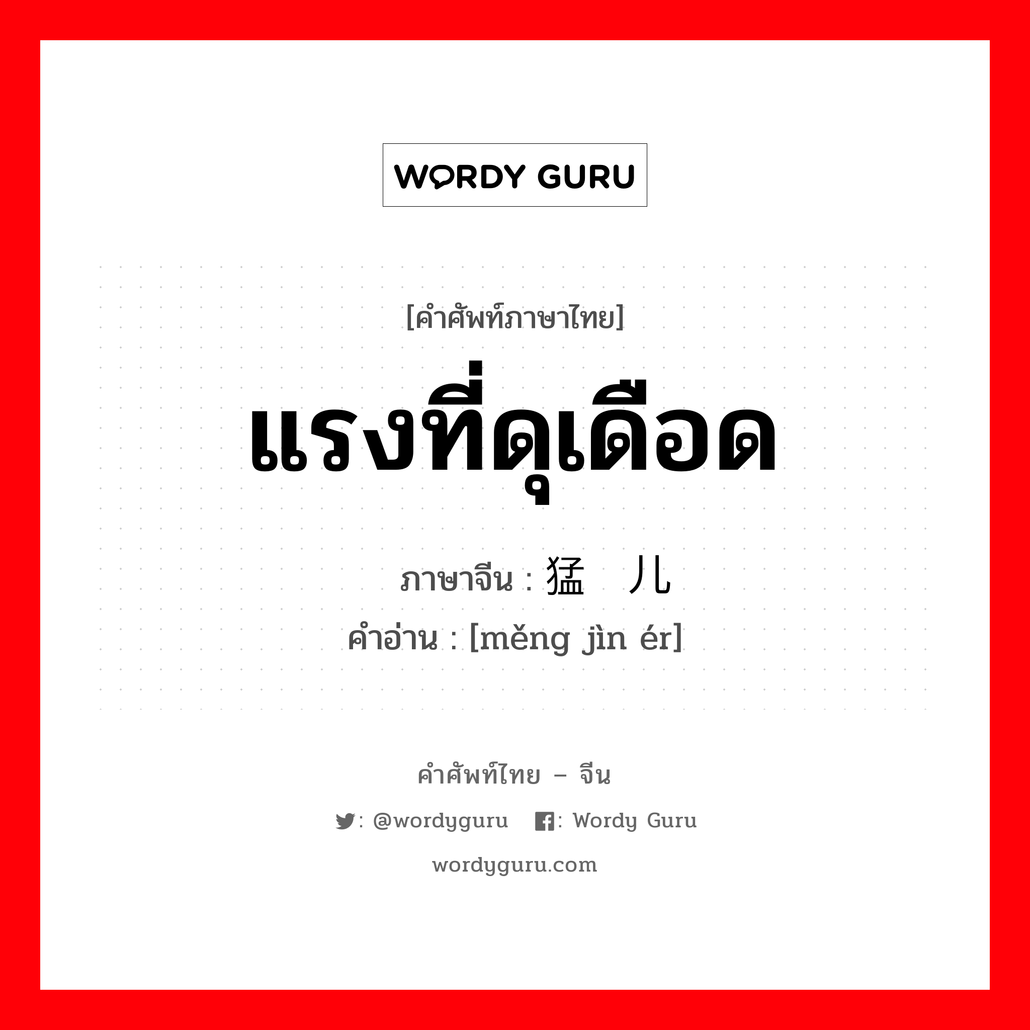 แรงที่ดุเดือด ภาษาจีนคืออะไร, คำศัพท์ภาษาไทย - จีน แรงที่ดุเดือด ภาษาจีน 猛劲儿 คำอ่าน [měng jìn ér]