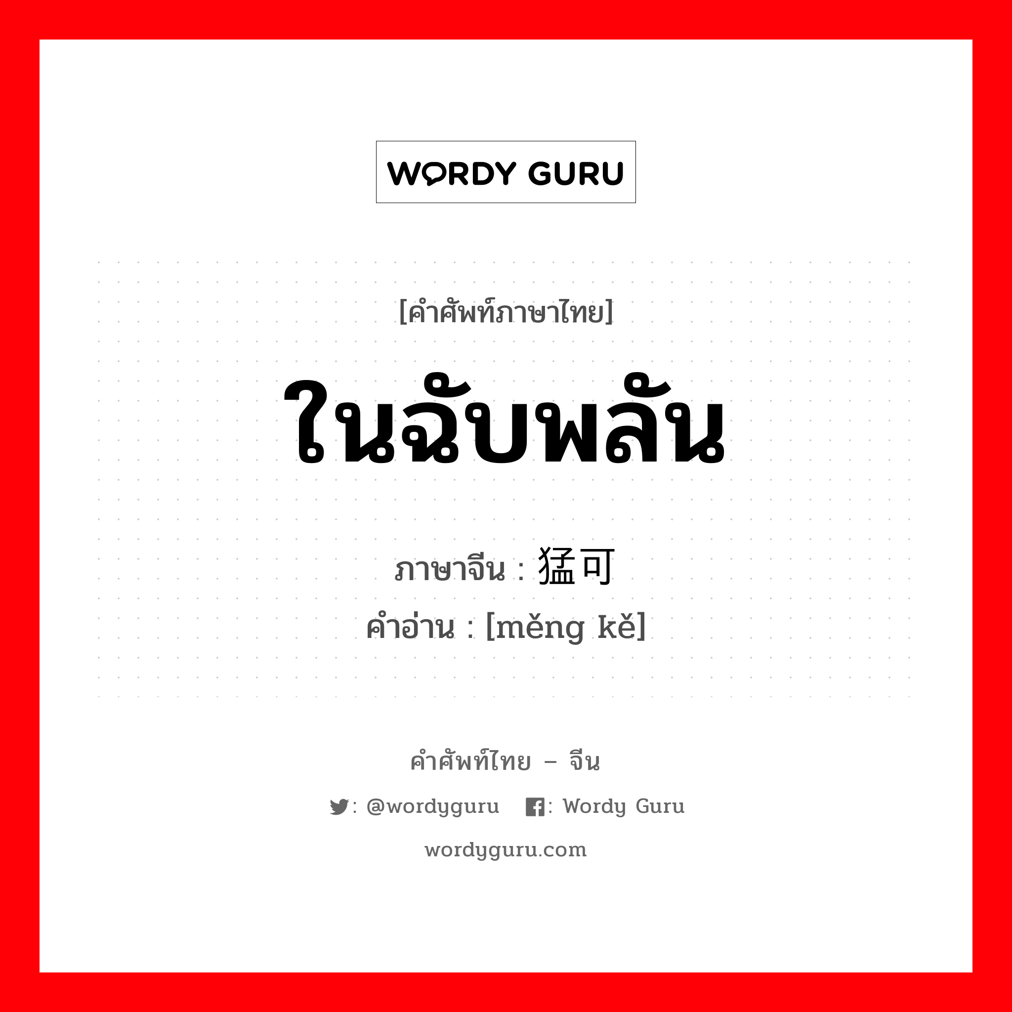 ในฉับพลัน ภาษาจีนคืออะไร, คำศัพท์ภาษาไทย - จีน ในฉับพลัน ภาษาจีน 猛可 คำอ่าน [měng kě]