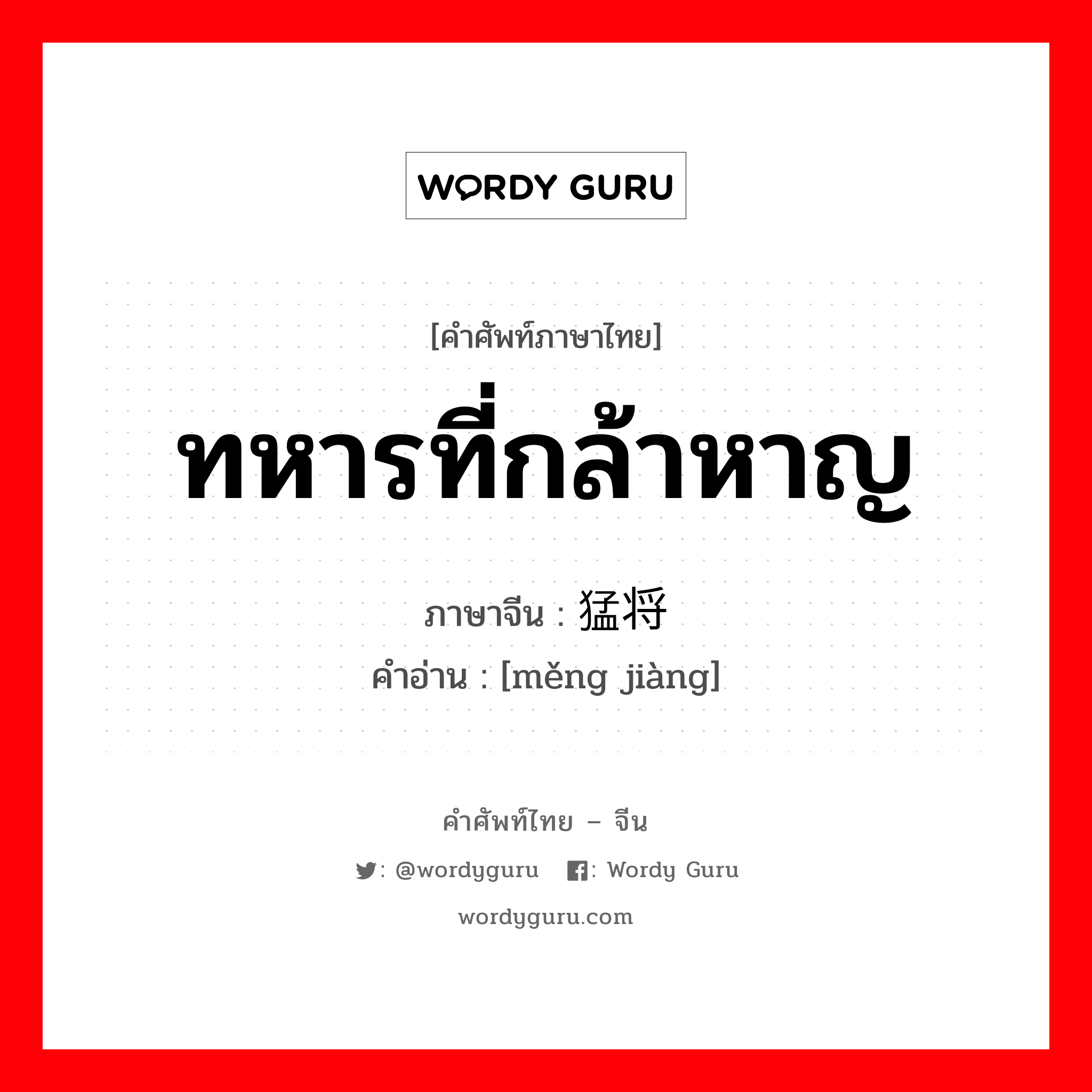 ทหารที่กล้าหาญ ภาษาจีนคืออะไร, คำศัพท์ภาษาไทย - จีน ทหารที่กล้าหาญ ภาษาจีน 猛将 คำอ่าน [měng jiàng]