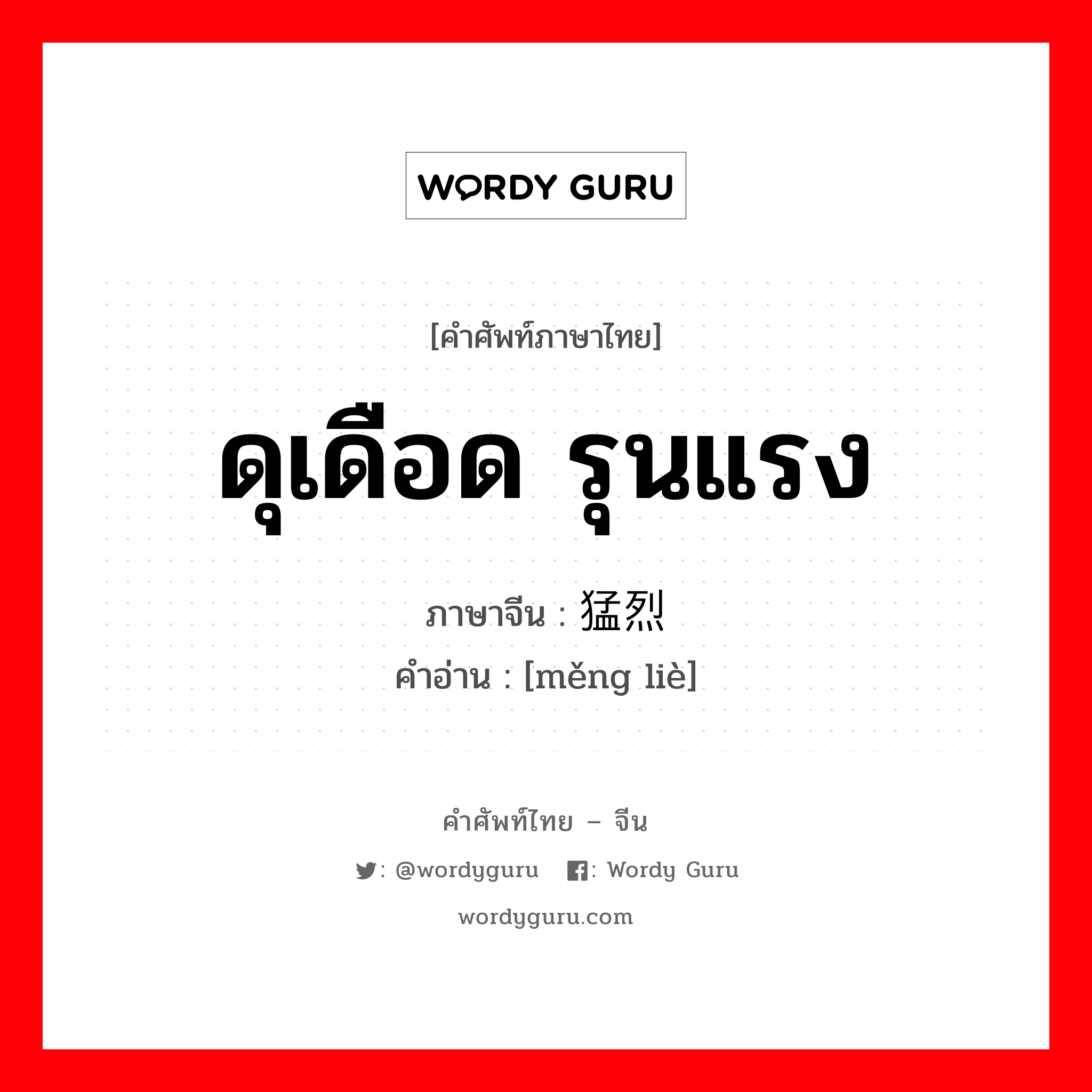 ดุเดือด รุนแรง ภาษาจีนคืออะไร, คำศัพท์ภาษาไทย - จีน ดุเดือด รุนแรง ภาษาจีน 猛烈 คำอ่าน [měng liè]