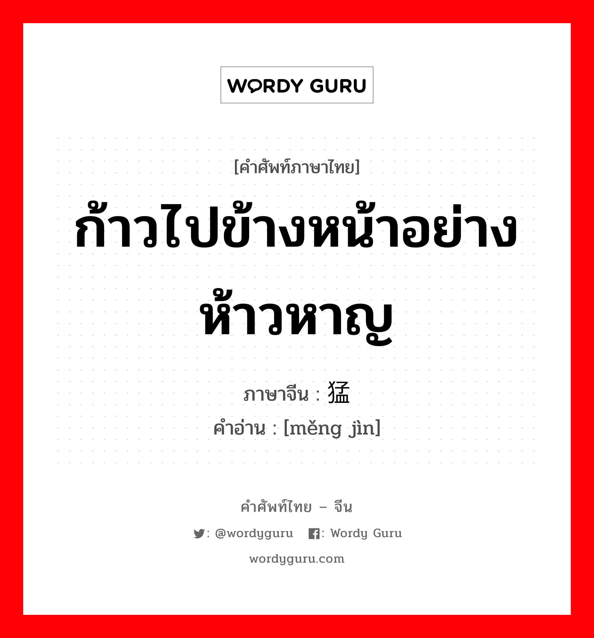 ก้าวไปข้างหน้าอย่างห้าวหาญ ภาษาจีนคืออะไร, คำศัพท์ภาษาไทย - จีน ก้าวไปข้างหน้าอย่างห้าวหาญ ภาษาจีน 猛进 คำอ่าน [měng jìn]