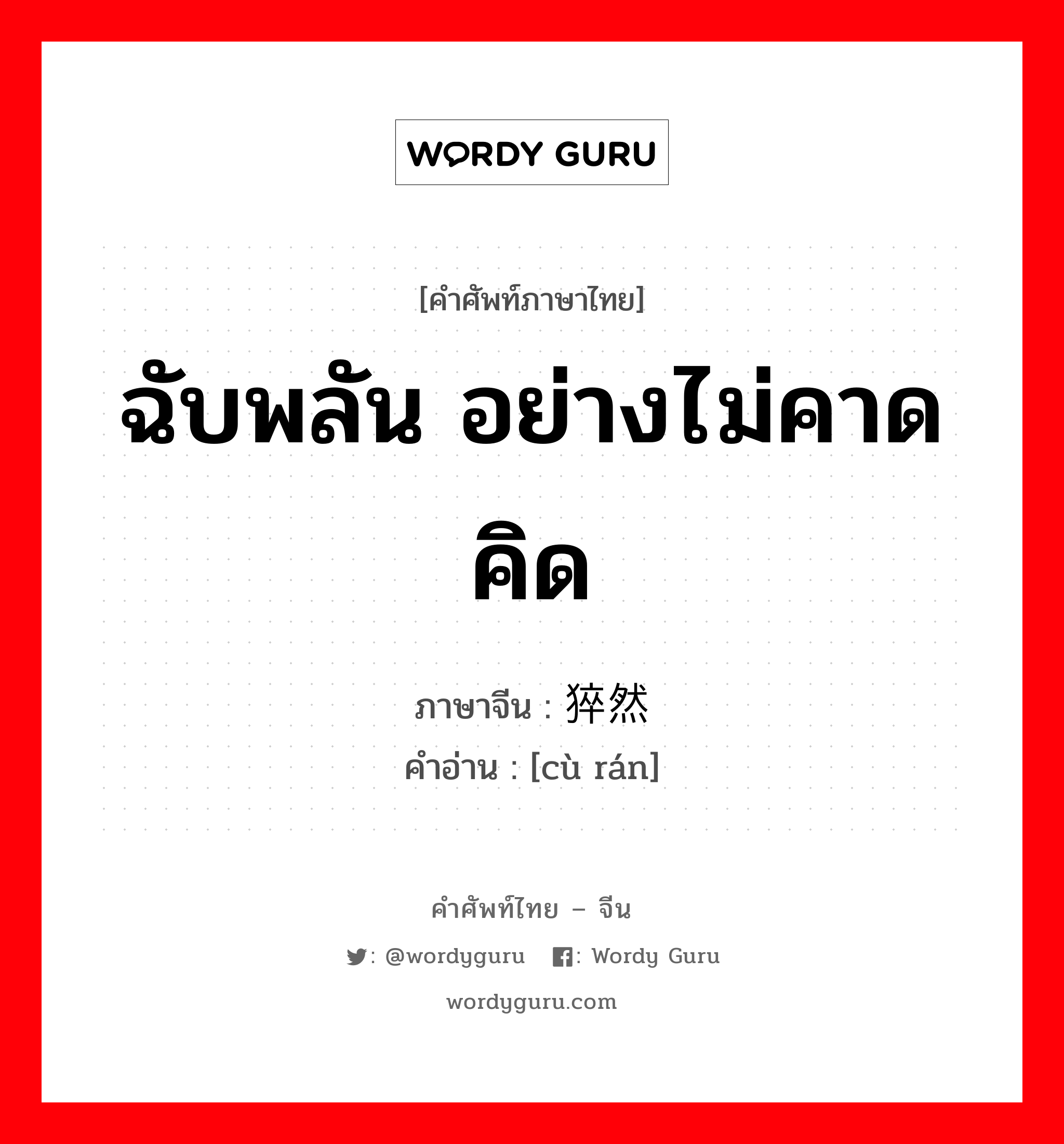 ฉับพลัน อย่างไม่คาดคิด ภาษาจีนคืออะไร, คำศัพท์ภาษาไทย - จีน ฉับพลัน อย่างไม่คาดคิด ภาษาจีน 猝然 คำอ่าน [cù rán]