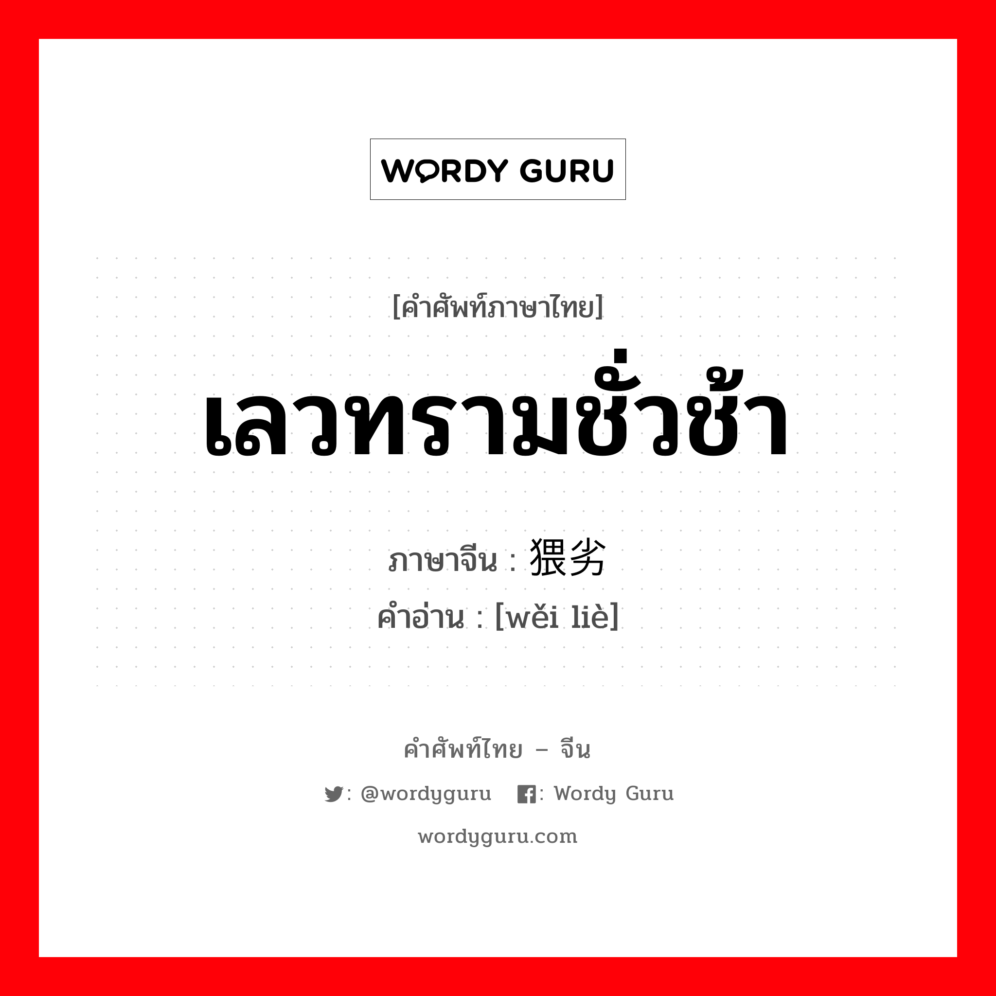 เลวทรามชั่วช้า ภาษาจีนคืออะไร, คำศัพท์ภาษาไทย - จีน เลวทรามชั่วช้า ภาษาจีน 猥劣 คำอ่าน [wěi liè]