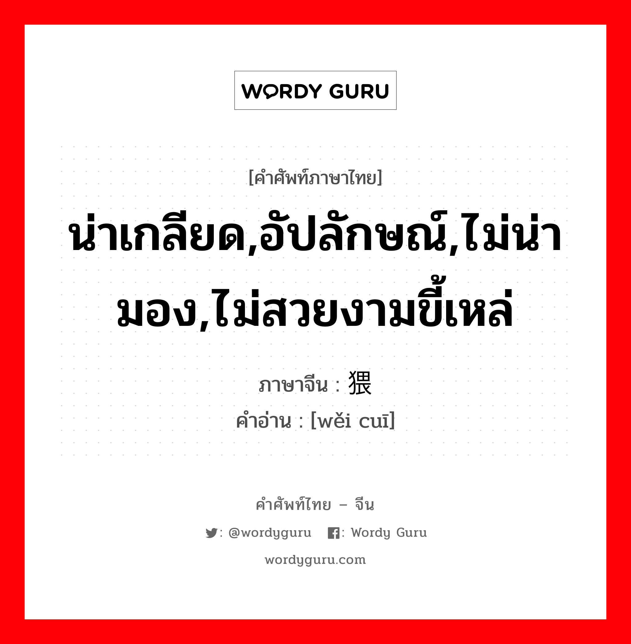 น่าเกลียด,อัปลักษณ์,ไม่น่ามอง,ไม่สวยงามขี้เหล่ ภาษาจีนคืออะไร, คำศัพท์ภาษาไทย - จีน น่าเกลียด,อัปลักษณ์,ไม่น่ามอง,ไม่สวยงามขี้เหล่ ภาษาจีน 猥獕 คำอ่าน [wěi cuī]