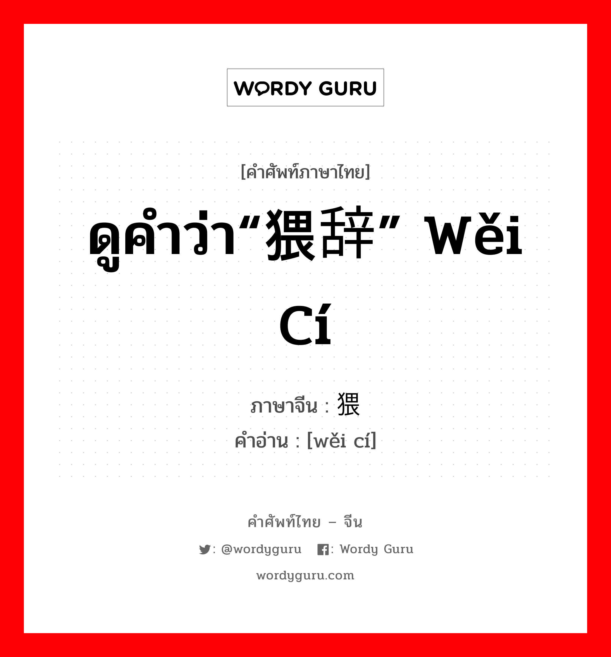 ดูคำว่า“猥辞” wěi cí ภาษาจีนคืออะไร, คำศัพท์ภาษาไทย - จีน ดูคำว่า“猥辞” wěi cí ภาษาจีน 猥词 คำอ่าน [wěi cí]