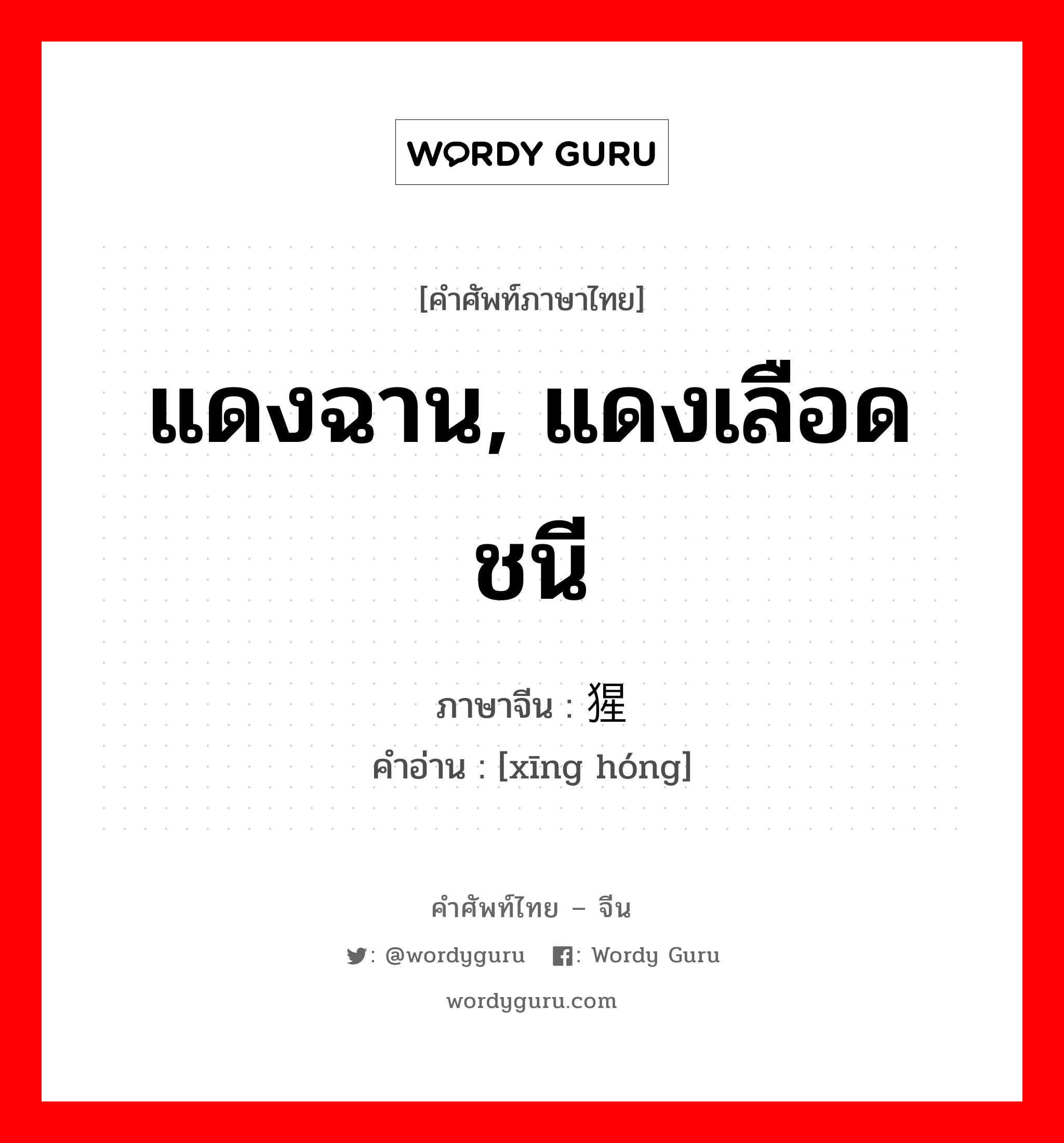 แดงฉาน, แดงเลือดชนี ภาษาจีนคืออะไร, คำศัพท์ภาษาไทย - จีน แดงฉาน, แดงเลือดชนี ภาษาจีน 猩红 คำอ่าน [xīng hóng]