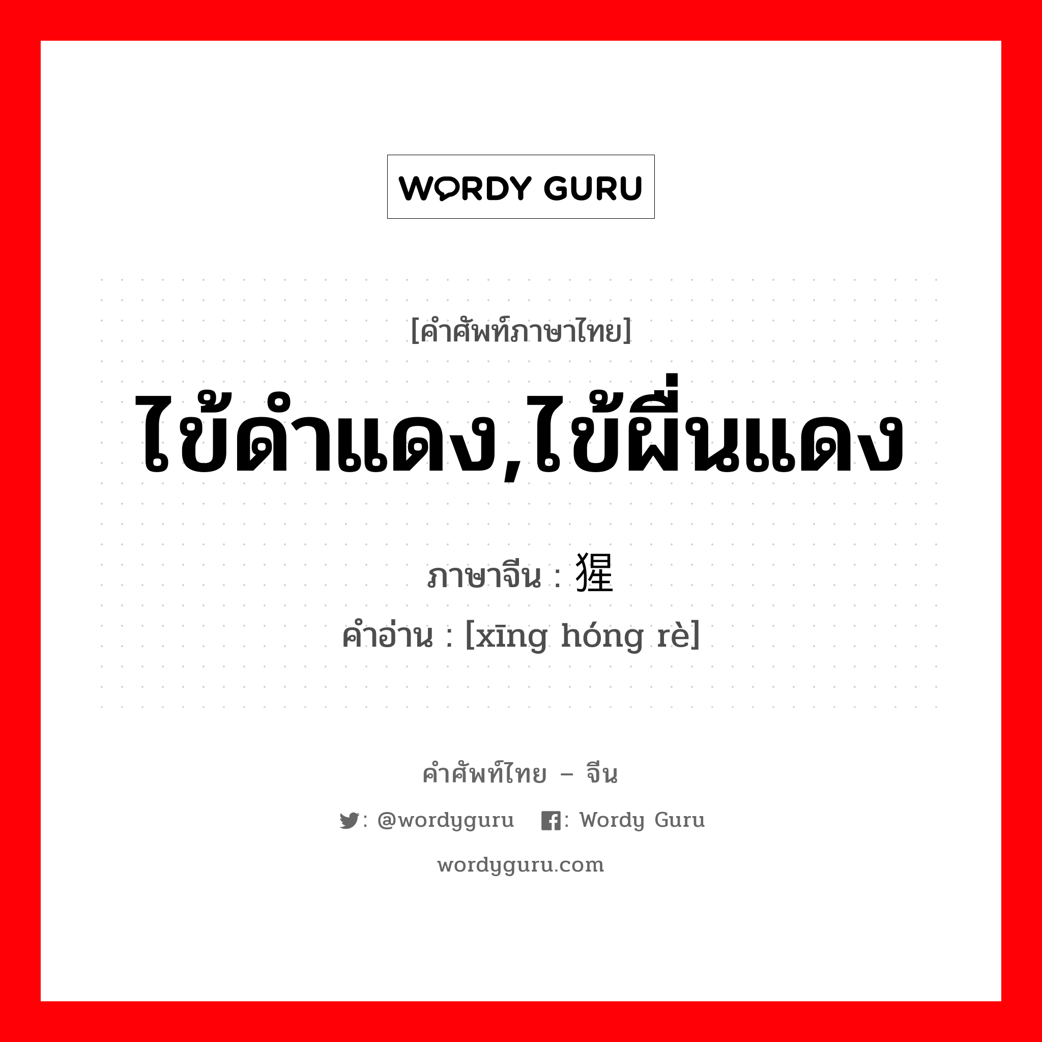 ไข้ดำแดง,ไข้ผื่นแดง ภาษาจีนคืออะไร, คำศัพท์ภาษาไทย - จีน ไข้ดำแดง,ไข้ผื่นแดง ภาษาจีน 猩红热 คำอ่าน [xīng hóng rè]