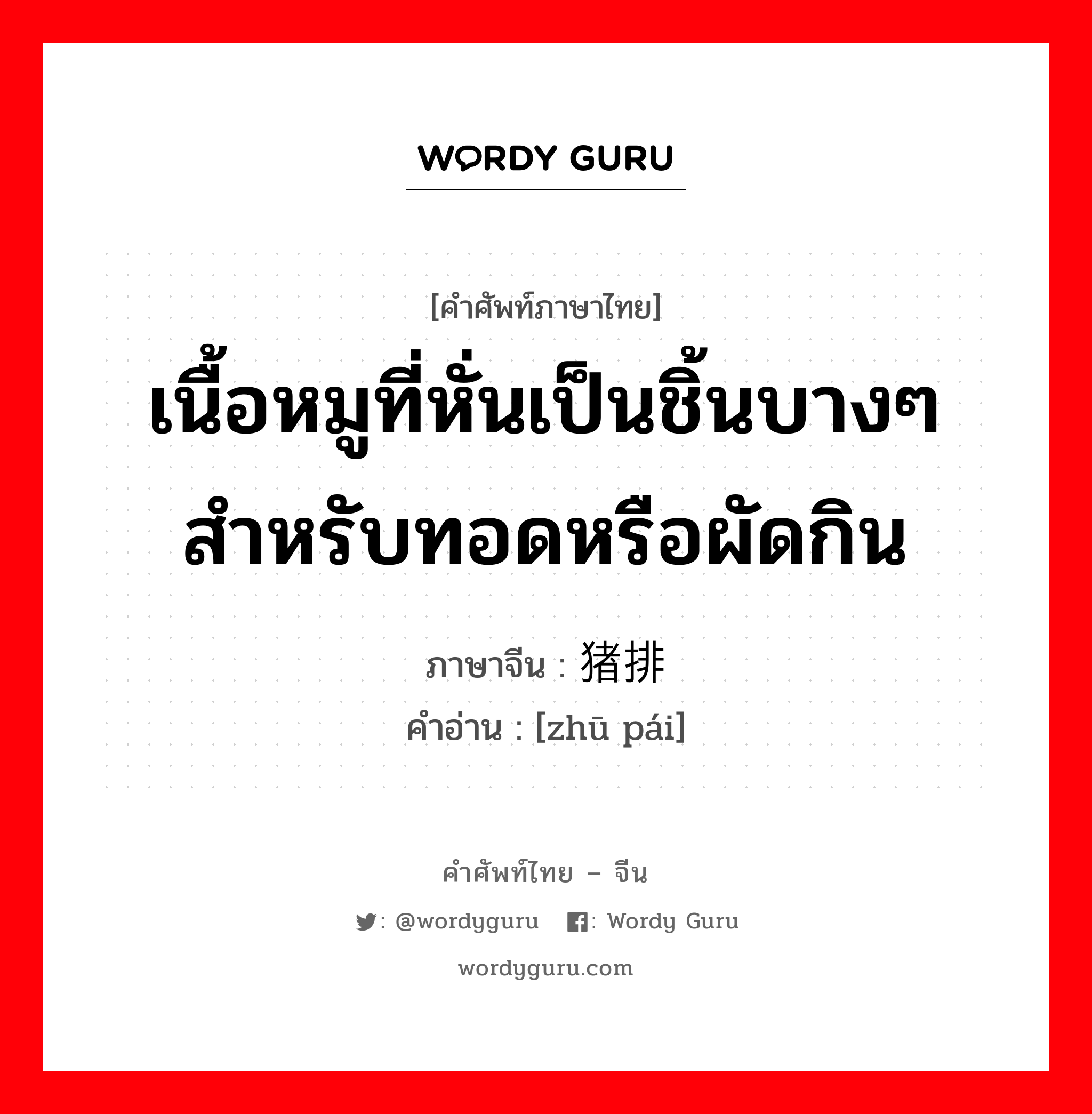 เนื้อหมูที่หั่นเป็นชิ้นบางๆสำหรับทอดหรือผัดกิน ภาษาจีนคืออะไร, คำศัพท์ภาษาไทย - จีน เนื้อหมูที่หั่นเป็นชิ้นบางๆสำหรับทอดหรือผัดกิน ภาษาจีน 猪排 คำอ่าน [zhū pái]