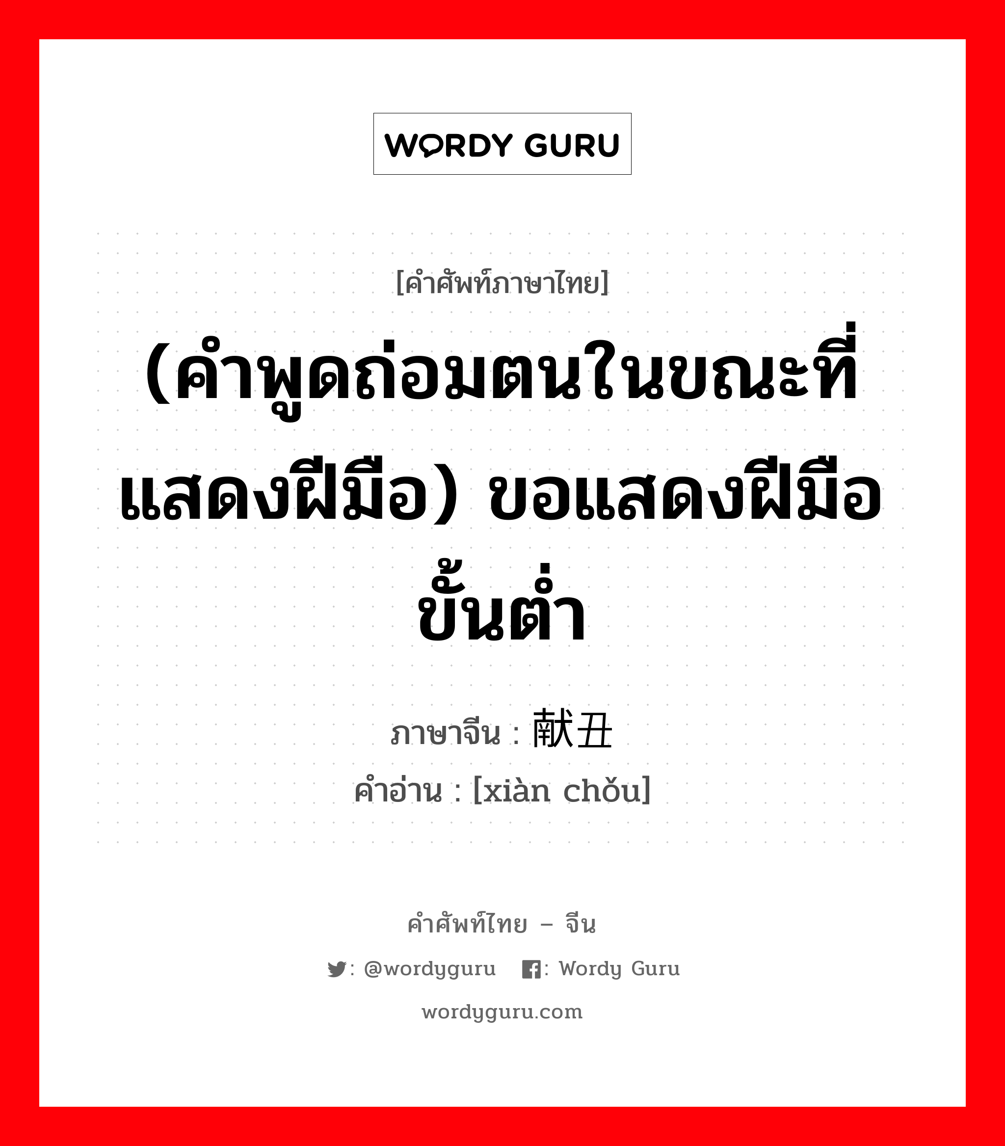 (คำพูดถ่อมตนในขณะที่แสดงฝีมือ) ขอแสดงฝีมือขั้นต่ำ ภาษาจีนคืออะไร, คำศัพท์ภาษาไทย - จีน (คำพูดถ่อมตนในขณะที่แสดงฝีมือ) ขอแสดงฝีมือขั้นต่ำ ภาษาจีน 献丑 คำอ่าน [xiàn chǒu]