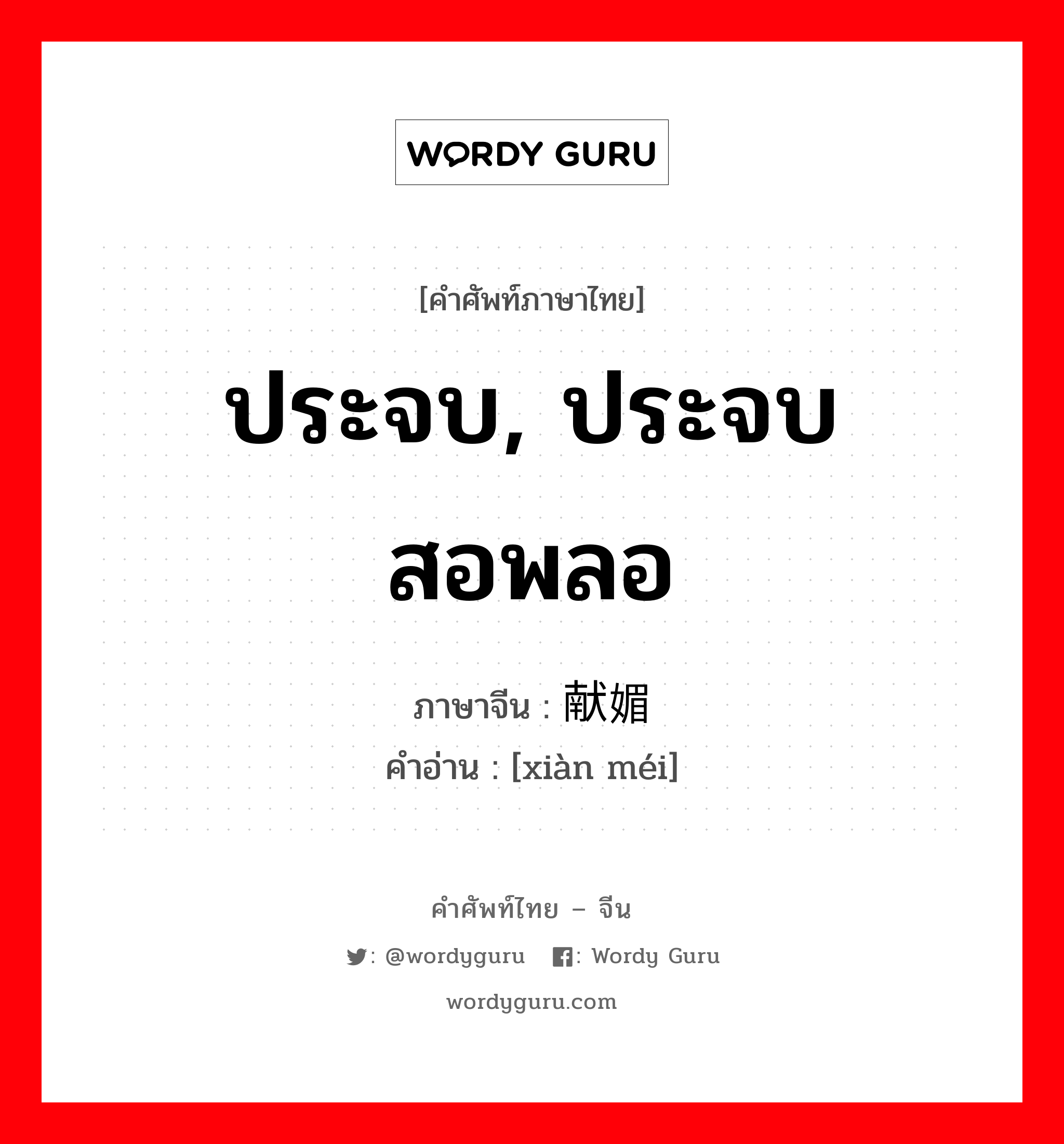 ประจบ, ประจบสอพลอ ภาษาจีนคืออะไร, คำศัพท์ภาษาไทย - จีน ประจบ, ประจบสอพลอ ภาษาจีน 献媚 คำอ่าน [xiàn méi]