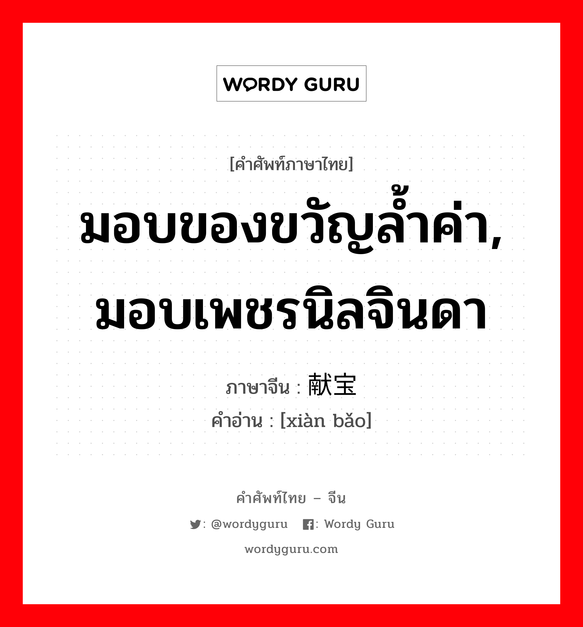 มอบของขวัญล้ำค่า, มอบเพชรนิลจินดา ภาษาจีนคืออะไร, คำศัพท์ภาษาไทย - จีน มอบของขวัญล้ำค่า, มอบเพชรนิลจินดา ภาษาจีน 献宝 คำอ่าน [xiàn bǎo]