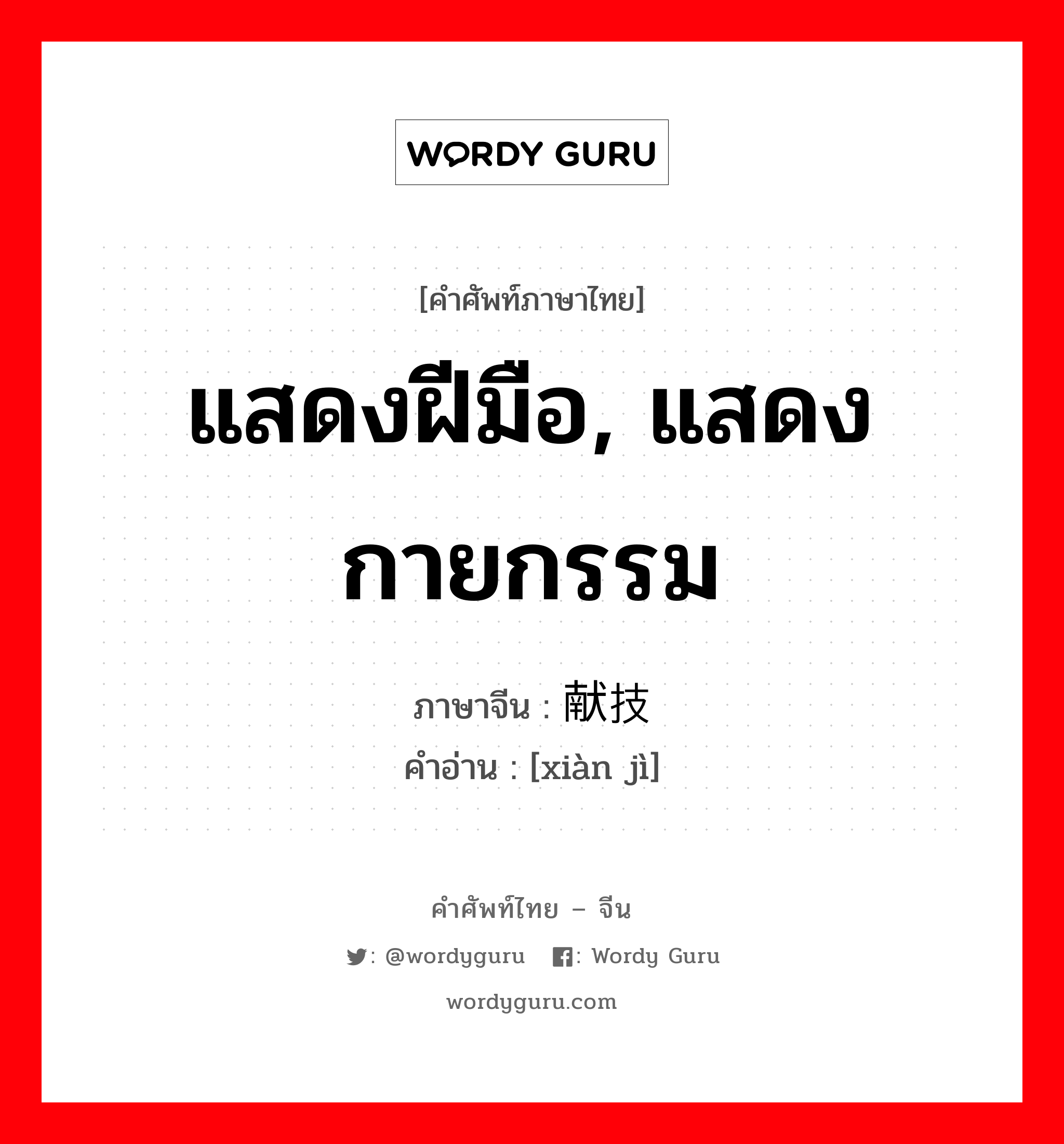 แสดงฝีมือ, แสดงกายกรรม ภาษาจีนคืออะไร, คำศัพท์ภาษาไทย - จีน แสดงฝีมือ, แสดงกายกรรม ภาษาจีน 献技 คำอ่าน [xiàn jì]