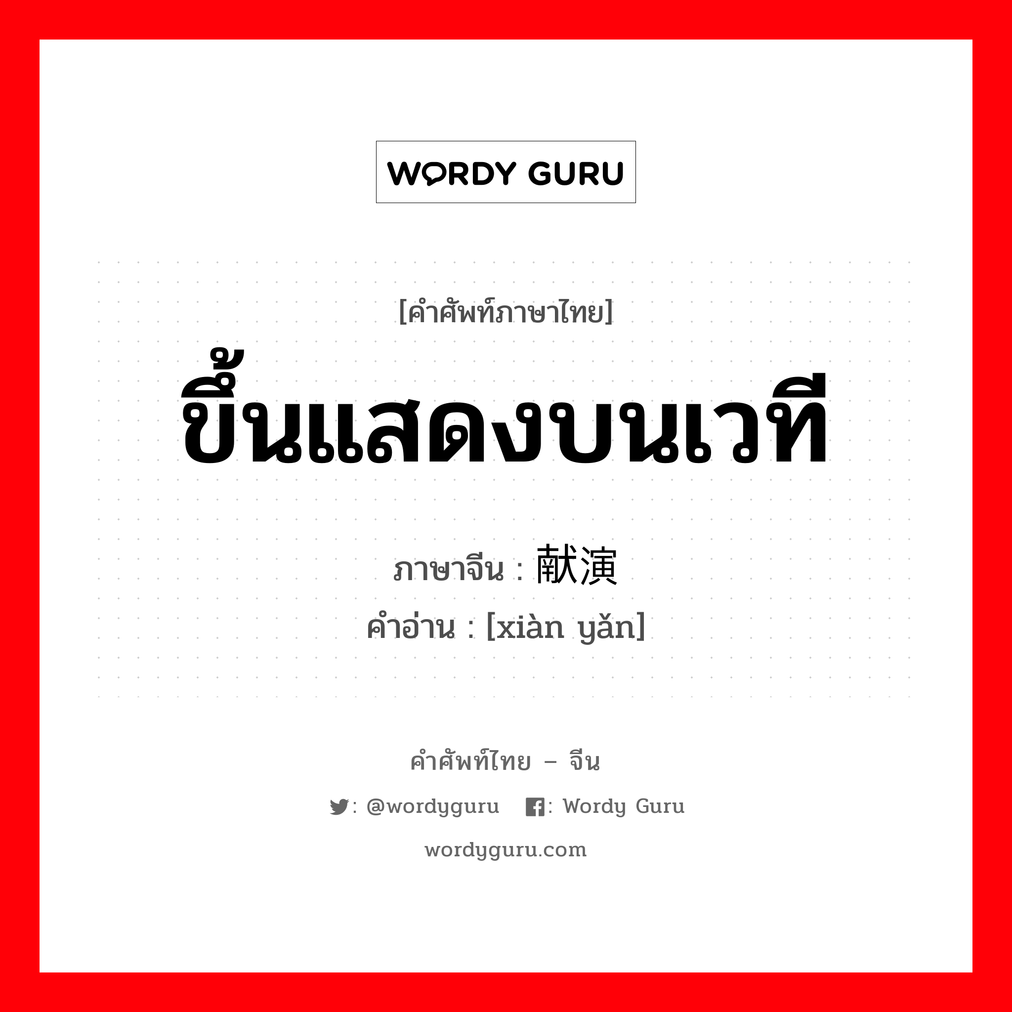 ขึ้นแสดงบนเวที ภาษาจีนคืออะไร, คำศัพท์ภาษาไทย - จีน ขึ้นแสดงบนเวที ภาษาจีน 献演 คำอ่าน [xiàn yǎn]