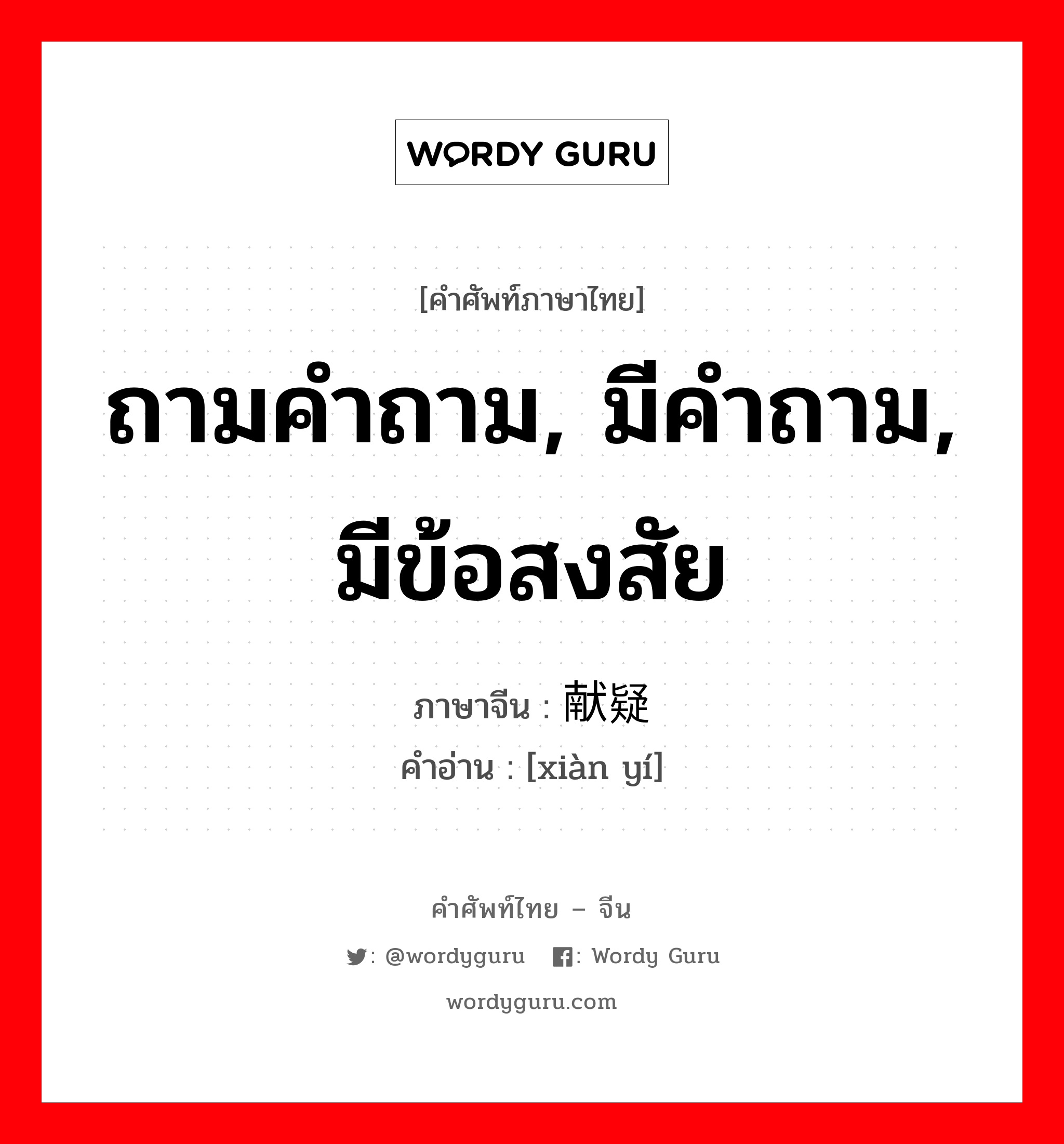 ถามคำถาม, มีคำถาม, มีข้อสงสัย ภาษาจีนคืออะไร, คำศัพท์ภาษาไทย - จีน ถามคำถาม, มีคำถาม, มีข้อสงสัย ภาษาจีน 献疑 คำอ่าน [xiàn yí]