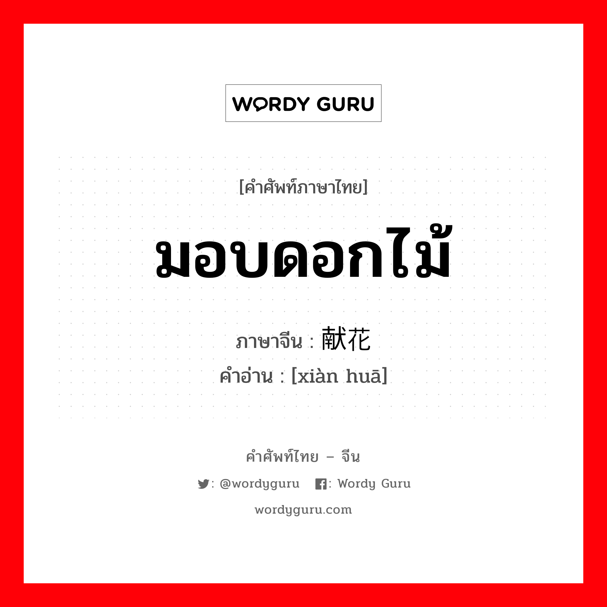 มอบดอกไม้ ภาษาจีนคืออะไร, คำศัพท์ภาษาไทย - จีน มอบดอกไม้ ภาษาจีน 献花 คำอ่าน [xiàn huā]