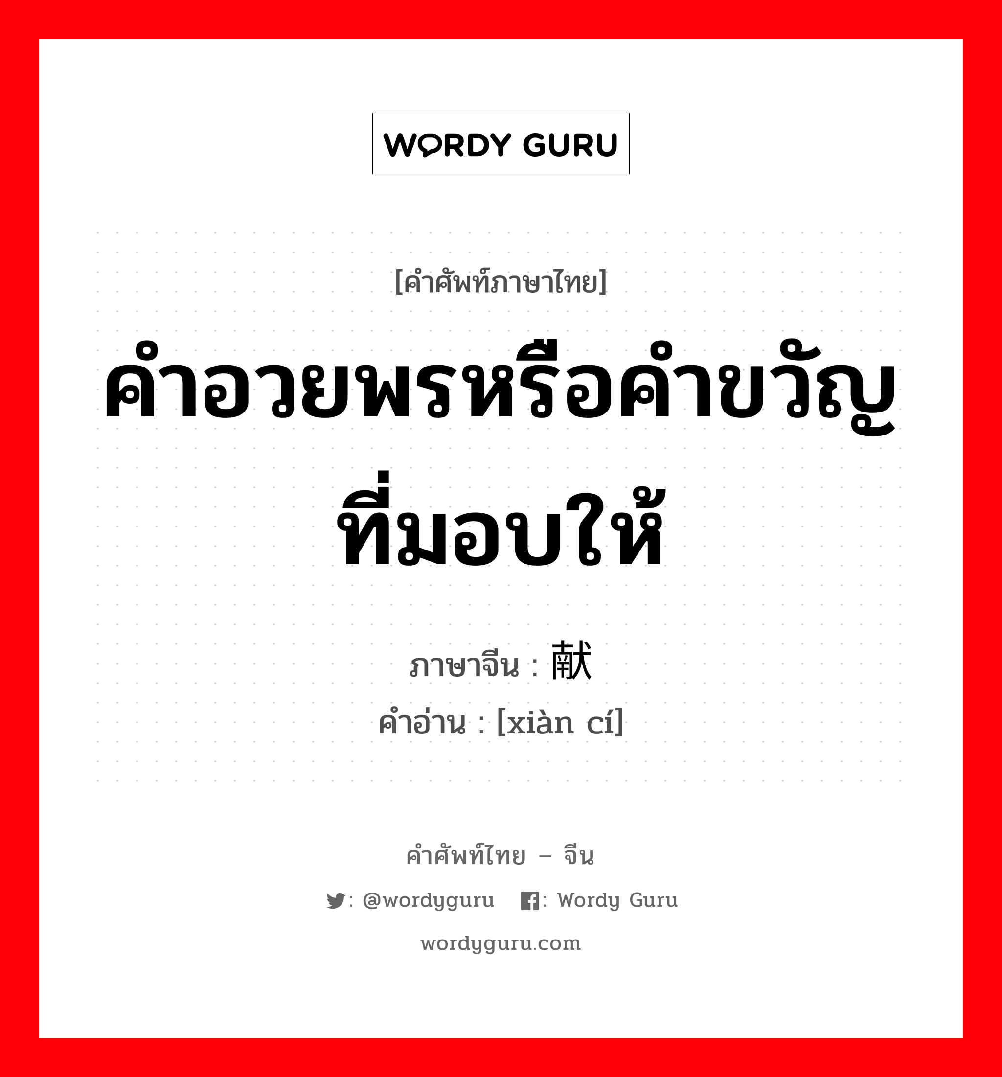 คำอวยพรหรือคำขวัญที่มอบให้ ภาษาจีนคืออะไร, คำศัพท์ภาษาไทย - จีน คำอวยพรหรือคำขวัญที่มอบให้ ภาษาจีน 献词 คำอ่าน [xiàn cí]